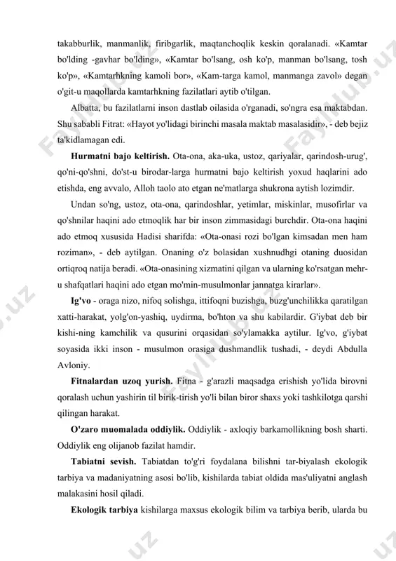 ga, deb bilamiz. kamtarlik (tavoze) - o'zini o'zgalardan kam ko'rmaslik hamda boshqalarni izzat-u hurmat qilmoqlikdir. bu xis-latning davlatmand va mansabdor kishilarda bo'lmog'i go'zal fazilatdir. hadisi sharifda: «kimki tavoze qilsa, alloh taolo uning martabasini ulug' qilur», - deyiladi. o'zbek xalqi milliy qadriyatlarida, urf-odatlarida kamtarlik ulug'lanib, takabburlik, manmanlik, firibgarlik, maqtanchoqlik keskin qoralanadi. «kamtar bo'lding -gavhar bo'lding», «kamtar bo'lsang, osh ko'p, manman bo'lsang, tosh ko'p», «kamtarhkning kamoli bor», «kam-targa kamol, manmanga zavol» degan o'git-u maqollarda kamtarhkning fazilatlari aytib o'tilgan. albatta, bu fazilatlarni inson dastlab oilasida o'rganadi, so'ngra esa maktabdan. shu sababli fitrat: «hayot yo'lidagi birinchi masala maktab masalasidir», - deb bejiz ta'kidlamagan edi. hurmatni bajo keltirish. ota-ona, aka-uka, ustoz, qariyalar, qarindosh-urug', qo'ni-qo'shni, do'st-u birodar-larga hurmatni bajo keltirish yoxud haqlarini ado etishda, eng avvalo, alloh taolo ato etgan ne'matlarga shukrona aytish lozimdir. undan so'ng, ustoz, ota-ona, qarindoshlar, yetimlar, miskinlar, musofirlar va qo'shnilar haqini ado etmoqlik har bir inson zimmasidagi burchdir. ota-ona haqini ado etmoq …