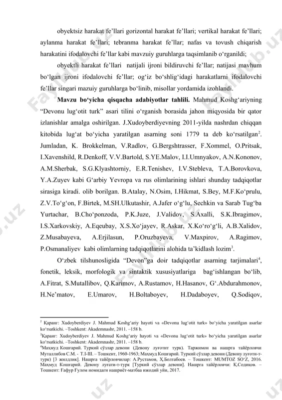 xususiyatlarini izohlashda yetarli deb bo‘lmaydi. lug‘atdagi leksemalarni tarixiy-etimologik, funksional-semantik, stilistik, lingvokulturologik jihatdan o‘rganish natijasidagina eski turkiy tilning tabiatini to‘laroq tasavvur etish mumkin. o‘zbek tilshunosligida mahmud koshg‘ariyning “devon-u lug‘otit turk” asari fe’l leksemalarning maxsus o‘rganilmaganligi esa mazkur mavzuni o‘rganishni taqozo etadi. [4: маҳмуд кошғарий. туркий сўзлар девони (девону луғотит турк). таржимон ва нашрга тайёрловчи муталлибов с.м. - т.i-iii. – тошкент, 1960-1963; маҳмуд кошғарий. туркий сўзлар девони (девону луғоти-т-турк) [3 жилдлик]. нашрга тайёрловчилар: а.рустамов, ҳ.болтабоев. – тошкент: mumtoz so‘z, 2016. маҳмуд кошғарий. девону луғати-т-турк [туркий сўзлар девони]. нашрга тайёрловчи: қ.содиқов. – тошкент: ғафур ғулом номидаги нашриёт-матбаа ижодий уйи, 2017. ] [5: фитрат. энг эски турк адабиёти намуналари. нашрга тайёрловчи: о.ҳамроева. масъул муҳаррир: ҳ.болтабоев. – тошкент: mumtoz so‘z, 2008; муталлибов с.м. xi аср ёзма ёдгорликларида феъл категорияси. тил тарихига доир материаллар. –тошкент, 1955. – 79 б.; ҳасанов ҳ.ҳ. маҳмуд кошғарий. –тошкент, 1963. –83 б.; абдураҳмонов ғ.а., муталлибов с. девону луғотит турк. индекс-луғат. –тошкент: …
