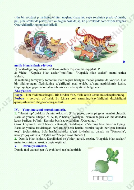 harflarning bosh harfini rasmlar tagida berilgan katakka to'g'ri joylashtiring. bola harfhi katakka to'g'ri joylashtirsa, qarsak va "barakalla", noto'g'ri joylashtirsa, "o'ylab ko'r" degan ovoz chiqadi.) 2. darslik bilan ishlash. darslikdagi bo'g'inlar jadvali, so'zlar, "kapalak bilan asalari" matni topshiriqlar asosida qayta o'qitiladi. v. darsni yakunlash. darsda faol qatnashgan o'quvchilarni rag'batlantirish. image3.png image4.png image5.png image6.png image7.png image1.gif image2.jpeg