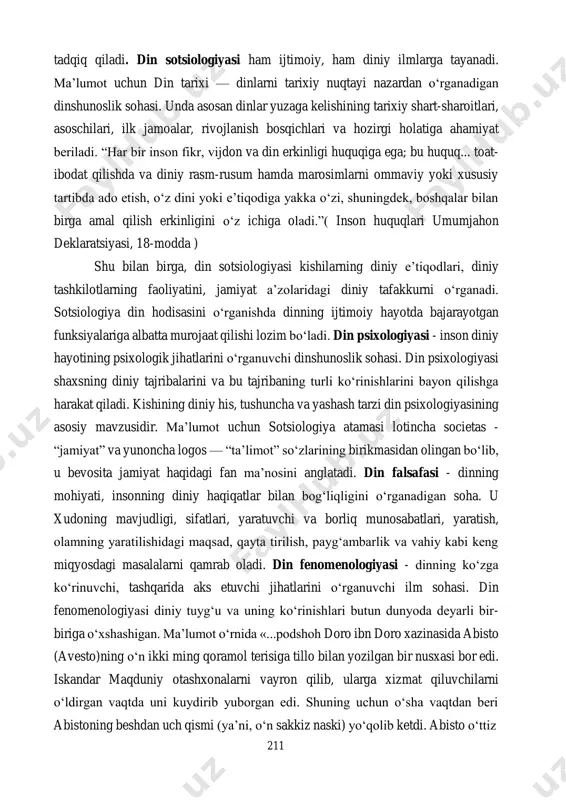 iy voqea–hodisalarni, turli diniy jamoalarning jamiyat bilan o‘zaro munosabatlarini 211 tadqiq qiladi. din sotsiologiyasi ham ijtimoiy, ham diniy ilmlarga tayanadi. ma’lumot uchun din tarixi — dinlarni tarixiy nuqtayi nazardan o‘rganadigan dinshunoslik sohasi. unda asosan dinlar yuzaga kelishining tarixiy shart-sharoitlari, asoschilari, ilk jamoalar, rivojlanish bosqichlari va hozirgi holatiga ahamiyat beriladi. “har bir inson fikr, vijdon va din erkinligi huquqiga ega; bu huquq... toat- ibodat qilishda va diniy rasm-rusum hamda marosimlarni ommaviy yoki xususiy tartibda ado etish, o‘z dini yoki e’tiqodiga yakka o‘zi, shuningdek, boshqalar bilan birga amal qilish erkinligini o‘z ichiga oladi.”( inson huquqlari umumjahon deklaratsiyasi, 18-modda ) shu bilan birga, din sotsiologiyasi kishilarning diniy e’tiqodlari, diniy tashkilotlarning faoliyatini, jamiyat a’zolaridagi diniy tafakkurni o‘rganadi. sotsiologiya din hodisasini o‘rganishda dinning ijtimoiy hayotda bajarayotgan funksiyalariga albatta murojaat qilishi lozim bo‘ladi. din psixologiyasi - inson diniy hayotining psixologik jihatlarini o‘rganuvchi dinshunoslik sohasi. din psixologiyasi shaxsning diniy tajribalarini va bu tajribaning turli ko‘rinishlarini bayon qilishga …
