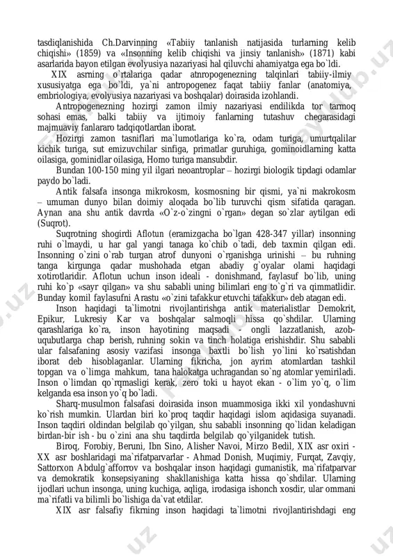 zga sayyoraliklar tomonidan yaratilganligini tasdiqlovchi hech qanday dalillar mavjud emas. bu mavzuga oid barcha hukmlar hozirga qadar mushohada-gipoteza bo`lib qolmoqda. insonning hayvonlarga o`xshab ketishini odamlar juda qadimgi zamonlardayoq payqaganlar. antik fanning paydo bo`lishi bilan inson va hayvonlarni qiyosiy tahlil qilish yo`lidagi dastlabki urinishlar ham yuzaga keldi. bunday harakatlarning dastlabkilaridan birini qadimgi gretsiyada arastu amalga oshirdi, qadimgi rimda yashagan vrach va anatom klavdiy galen esa birinchilardan bo`lib odam bilan maymun o`rtasidagi o`xshashliklarni tavsiflab berdi. odamning kelib chiqishi haqidagi tabiiy-ilmiy qarashlarning uzil-kesil tasdiqlanishida ch.darvinning «tabiiy tanlanish natijasida turlarning kelib chiqishi» (1859) va «insonning kelib chiqishi va jinsiy tanlanish» (1871) kabi asarlarida bayon etilgan evolyusiya nazariyasi hal qiluvchi ahamiyatga ega bo`ldi. xix asrning o`rtalariga qadar atnropogenezning talqinlari tabiiy-ilmiy xususiyatga ega bo`ldi, ya`ni antropogenez faqat tabiiy fanlar (anatomiya, embriologiya, evolyusiya nazariyasi va boshqalar) doirasida izohlandi. antropogenezning hozirgi zamon ilmiy nazariyasi endilikda tor tarmoq sohasi emas, balki tabiiy va ijtimoiy fanlarning tutashuv chegarasidagi majmuaviy fanlararo …