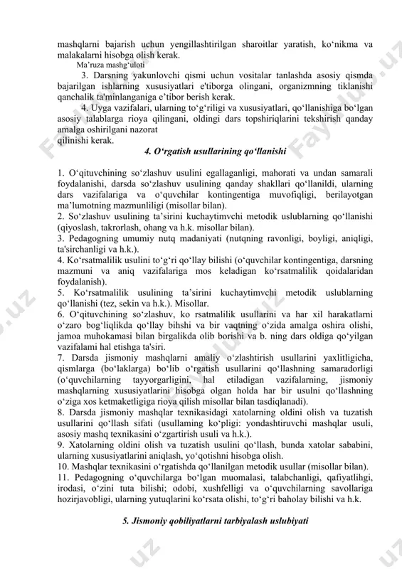 k (maxsus tayyorlovchi va yondashtiruvchi, o‘quvchilami darsga jalb etuvchi mashqlarning mavjudligi va yuklarnaning yetarli bo‘lishi). 2. darsning asosiy qismi uchun mashqlarni tanlash, shug‘ullanuvchilarning imkoniyatlarini hisobga olish, o‘zlashtirilayotgan materialning ketma-ketligi, mashqlarni bajarish uchun yengillashtirilgan sharoitlar yaratish, ko‘nikma va malakalarni hisobga olish kerak. ma’ruza mashg‘uloti 3. darsning yakunlovchi qismi uchun vositalar tanlashda asosiy qismda bajarilgan ishlarning xususiyatlari e'tiborga olingani, organizmning tiklanishi qanchalik ta'minlanganiga e’tibor berish kerak. 4. uyga vazifalari, ularning to‘g‘riligi va xususiyatlari, qo‘llanishiga bo‘lgan asosiy talablarga rioya qilingani, oldingi dars topshiriqlarini tekshirish qanday amalga oshirilgani nazorat qilinishi kerak. 4. o‘rgatish usullarining qo‘llanishi 1. o‘qituvchining so‘zlashuv usulini egallaganligi, mahorati va undan samarali foydalanishi, darsda so‘zlashuv usulining qanday shakllari qo‘llanildi, ularning dars vazifalariga va o‘quvchilar kontingentiga muvofiqligi, berilayotgan ma’lumotning mazmunliligi (misollar bilan). 2. so‘zlashuv usulining ta’sirini kuchaytimvchi metodik uslublarning qo‘llanishi (qiyoslash, takrorlash, ohang va h.k. misollar bilan). 3. pedagogning umumiy nutq madaniyati (nutqning ravonligi, boyligi, aniqligi, ta'sirchanligi va h.k.). 4. ko‘rsatmalilik usulini to‘g‘ri …
