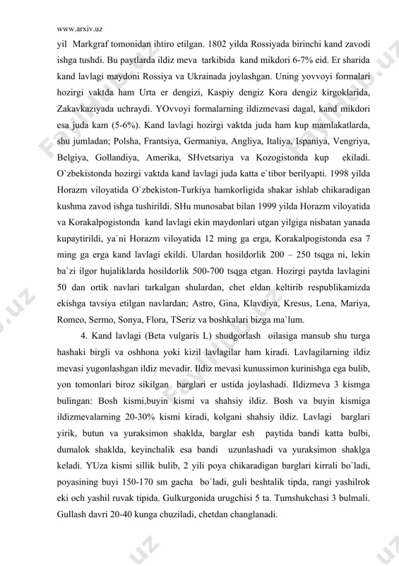 tro, gina, klavdiya, kresus, lena, mariya, romeo, sermo, sonya, flora, tseriz va boshkalari bizga ma`lum. 4. kand lavlagi (beta vulgaris l) shudgorlash oilasiga mansub shu turga hashaki birgli va oshhona yoki kizil lavlagilar ham kiradi. lavlagilarning ildiz mevasi yugonlashgan ildiz mevadir. ildiz mevasi kunussimon kurinishga ega bulib, yon tomonlari biroz sikilgan barglari er ustida joylashadi. ildizmeva 3 kismga bulingan: bosh kismi,buyin kismi va shahsiy ildiz. bosh va buyin kismiga ildizmevalarning 20-30% kismi kiradi, kolgani shahsiy ildiz. lavlagi barglari yirik, butun va yuraksimon shaklda, barglar esh paytida bandi katta bulbi, dumalok shaklda, keyinchalik esa bandi uzunlashadi va yuraksimon shaklga keladi. yuza kismi sillik bulib, 2 yili poya chikaradigan barglari kirrali bo`ladi, poyasining buyi 150-170 sm gacha bo`ladi, guli beshtalik tipda, rangi yashilrok eki och yashil ruvak tipida. gulkurgonida urugchisi 5 ta. tumshukchasi 3 bulmali. gullash davri 20-40 kunga chuziladi, chetdan changlanadi. mevasi engokcha, tup – tup gullari kushilib usgan 2-6 dona …