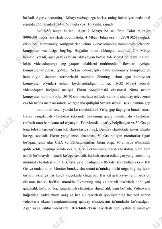 idadir? yo‘q, gap faqatgina bunda emas. ekran yangilanish chastotasi (ekranda tasvirning qayta rasmlanishi chastotasi) (refresh rate) ham katta rol o‘ynaydi. televizorda u qat’iy belgilangan va 50 gts ga teng (elektr tarmog‘idagi tok chastotasiga mos). bunday chastotada tasvir titrashi ko‘zga seziladi. ekran yangilanish chastotasi 50 gts bo‘lgan monitorlar ilgari bo‘lgan, lekin ular cga va egastandartlari bilan birga 80-yillarda o‘tmishda qolib ketdi, bugungi kunda esa 60 gts li ekran yangilanish chastotasi bilan ham ishlab bo‘lmaydi – titrash ko‘zga seziladi. ishlash ruxsat etiladigan yangilanishning minimal chastotasi – 75 gts, tavsiya qilinadigani – 85 gts, komfortlisi esa – 100 gts va undan ko‘p. monitor bunday chastotani ta’minlay olishi unga bog‘liq, lekin tasvirni ekranga har holda videokarta chiqaradi. har xil grafikaviy rejimlarda bu chastota har xil bo‘lishi mumkin. ekranning aniq va har xil tasvirlash qobiliyati qanchalik ko‘p bo‘lsa, yangilanish chastotasi shunchalik kam bo‘ladi. videokarta hujjatidagi jadvalchada aniq va har xil tasvirlash qobiliyatining har biri uchun …