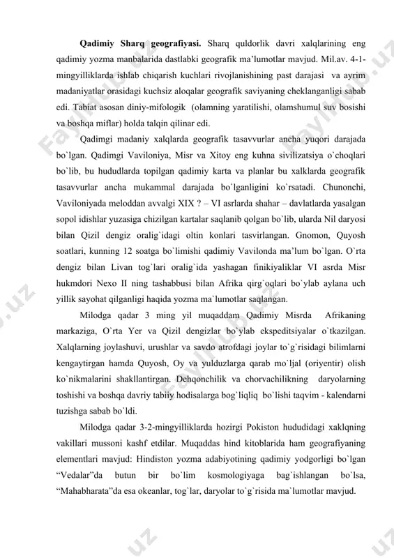 lqning vakillari mussoni kashf etdilar. muqaddas hind kitoblarida ham geografiyaning elementlari mavjud: hindiston yozma adabiyotining qadimiy yodgorligi bo`lgan “vedalar”da butun bir bo`lim kosmologiyaga bag`ishlangan bo`lsa, “mahabharata”da esa okeanlar, tog`lar, daryolar to`g`risida ma`lumotlar mavjud. qadimiy xitoyda meloddan avval ix-viii asrlardayoq qal`a qurish uchun joy tanlashda qulay joylarning kartalarini tuzishgan. miloddan avval iii asrda butunlay geografiyaga bag`ishlangan asarlar yozilgan, kompas va masofani o`lchash uchun asboblar, xitoyning “regional atlasi” yaratilgan. vavilionlarning savdo karvonlari eron, kaspiy dengizgacha borishgan, xitoyliklar maxsus kartalar tuzadigan moslamaga ega bo`lishgan, xitoylik sayyohlar o`rta osiyoning amudaryo va sirdaryo bo`ylarida sayohat qilganligi haqidagi ma`lumotlar bizgacha yetib kelgan. antik o`rta dengizbo`yi geografiyasi. meloddan avvalgi viii-vii asrdan melodning v asrning o`rtasigacha bo`lgan davr (o`n uch asrga yaqin) antik davr deb nom olgan va u klassik gretsiya, ellinlar davri (ellinizm) va rim imperiyasi davrlariga ajratiladi (ditmar, 1973). sokratga qadar bo`lgan falsafiy an`ana geografiyaning tarkib topishi uchun anchagina shart-sharoitlarni vujudga keltirdi. geografik dunyoqarash antik davrda …