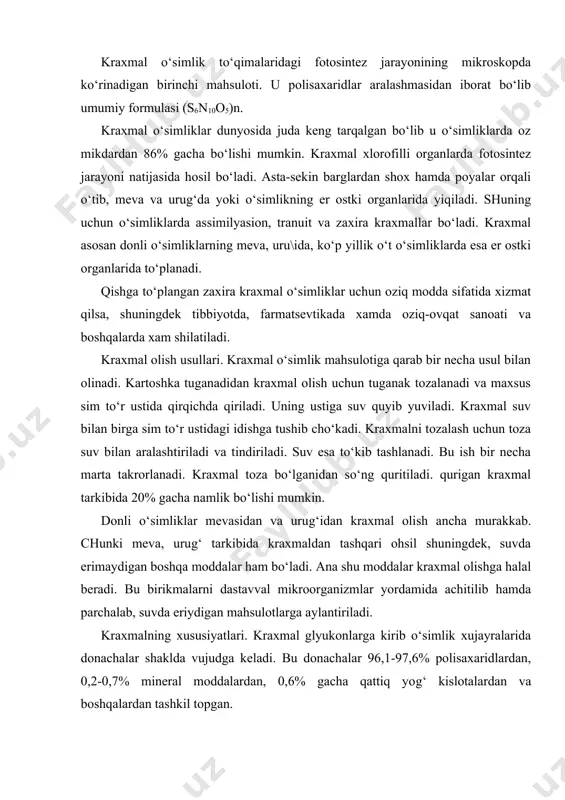 bu birikmalarni dastavval mikroorganizmlar yordamida achitilib hamda parchalab, suvda eriydigan mahsulotlarga aylantiriladi. kraxmalning xususiyatlari. kraxmal glyukonlarga kirib o‘simlik xujayralarida donachalar shaklda vujudga keladi. bu donachalar 96,1-97,6% polisaxaridlardan, 0,2-0,7% mineral moddalardan, 0,6% gacha qattiq yog‘ kislotalardan va boshqalardan tashkil topgan. kraxmal xidsiz, mazasiz, mayin oq poroshok bo‘lib, barmoq orasiga olib ishqalansa qichirlaydi. quritilgan, suvsiz kraxmalning zichligi 1,620-1,650. kraxmal sovuq suv, spirt, efir va boshqa organik erituvchilarda erimaydi. agar 68-75o issik suvga solinsa, donachalari ishshib yoriladi va quyuq, yopishqoq suyuqlik-kleyster hosil qiladi. kraxmalning eng xarakterli sifat reaksiyasi yod bilan bo‘yalishidir. bu juda ham sezuvchan reaksiya bo‘lib, yodning eritmadagi konsentratsiyasi 1:500000 ga etsa ham kraxmal bilan ko‘k rang beradi. yod bilan bo‘yalgan kraxmal qizdirilsa, ko‘k rang yuqoladi, sovitilganda esa yangidan ko‘k rang hosil bo‘ladi. kraxmal kislotalar, ishqorlar hamda diastaza fermenti ta’sirida gidrolizlanadi. gidroliz kislotalar ta’sirida olib borilsa, monosaxarid - glyukoza, diastaza fermenti ishtirokida o‘tkazilsa, disaxarid - maltoza hosil bo‘ladi. gidrolizlangan kraxmaldan glyukoza yoki …