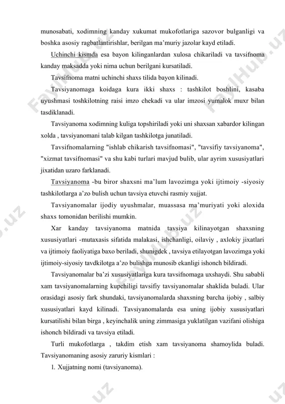 kabi turlari mavjud bulib, ular ayrim xususiyatlari jixatidan uzaro farklanadi. tavsiyanoma -bu biror shaxsni ma’lum lavozimga yoki ijtimoiy -siyosiy tashkilotlarga a’zo bulish uchun tavsiya etuvchi rasmiy xujjat. tavsiyanomalar ijodiy uyushmalar, muassasa ma’muriyati yoki aloxida shaxs tomonidan berilishi mumkin. xar kanday tavsiyanoma matnida tavsiya kilinayotgan shaxsning xususiyatlari -mutaxasis sifatida malakasi, ishchanligi, oilaviy , axlokiy jixatlari va ijtimoiy faoliyatiga baxo beriladi, shunigdek , tavsiya etilayotgan lavozimga yoki ijtimoiy-siyosiy tavdkilotga a’zo bulishga munosib ekanligi ishonch bildiradi. tavsiyanomalar ba’zi xususiyatlariga kura tavsifnomaga uxshaydi. shu sababli xam tavsiyanomalarning kupchiligi tavsifiy tavsiyanomalar shaklida buladi. ular orasidagi asosiy fark shundaki, tavsiyanomalarda shaxsning barcha ijobiy , salbiy xususiyatlari kayd kilinadi. tavsiyanomalarda esa uning ijobiy xususiyatlari kursatilishi bilan birga , keyinchalik uning zimmasiga yuklatilgan vazifani olishiga ishonch bildiradi va tavsiya etiladi. turli mukofotlarga , takdim etish xam tavsiyanoma shamoylida buladi. tavsiyanomaning asosiy zaruriy kismlari : 1. xujjatning nomi (tavsiyanoma). 2. matn . 3. tavsiyanoma beruvchi shaxsning lavozimi, ism-familiyasi . …