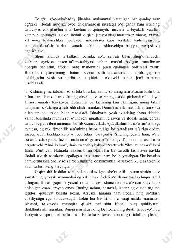 tik ta’sir kuchi ifodali o‘qish jarayonida yanada yorqinroq namoyon bo‘ladi. ifodali o‘qish, ayniqsa, asarning g‘oyaviy mazmunini chuqur tushunishda, badiiy xususiyatlarini aniqlashda katta ahamiyatga ega. badiiy asarlarni ifodali o‘qish inson ongi va hissiyotiga ta’sir etib, axloqiy-estetik tuyg‘ularini shakllantirishga, ma’naviy olarnini boyitishga xizmat qiladi. to‘g‘ri, g‘oyaviy-badiiy jihatdan mukammal yaratilgan har qanday asar og‘zaki ifodali nutqsiz, ovoz chiqarmasdan mustaqil o‘qilganda ham o‘zining axloqiy-estetik jihatdan ta’sir kuchini yo‘qotmaydi, insonni tarbiyalash vazifasi kamayib qolmaydi. lekin ifodali o‘qish jarayonidagi maftunkor ohang, xilma-xil ovoz tovlanishlari, jozibador intonatsiya kabi vositalar badiiy asarning emotsional ta’sir kuchini yanada oshiradi, eshituvchiga beqiyos zavq-shavq bag‘ishlaydi. shuni alohida ta’kidlash lozimki, so‘z san’ati bilan shug‘ullanuvchi kishilar, ayniqsa, inson ta’lim-tarbiyasi uchun mas’ul bo‘lgan muallimlar notiqlik san’atini, ifodali nutq mahoratini puxta egallagan bolishlari zarur. holbuki, o‘qituvchining butun siymosi-xatti-harakatlaridan tortib, gapirish uslubigacha yosh va tajribasiz, taqlidchan o‘quvchi uchun jonli namuna hisoblanadi. “...kishining martabasini so‘zi bila bilurlar, ammo so‘zning martabasini kishi bila bilmaslar, chunki har kishining ahvoli o‘z …