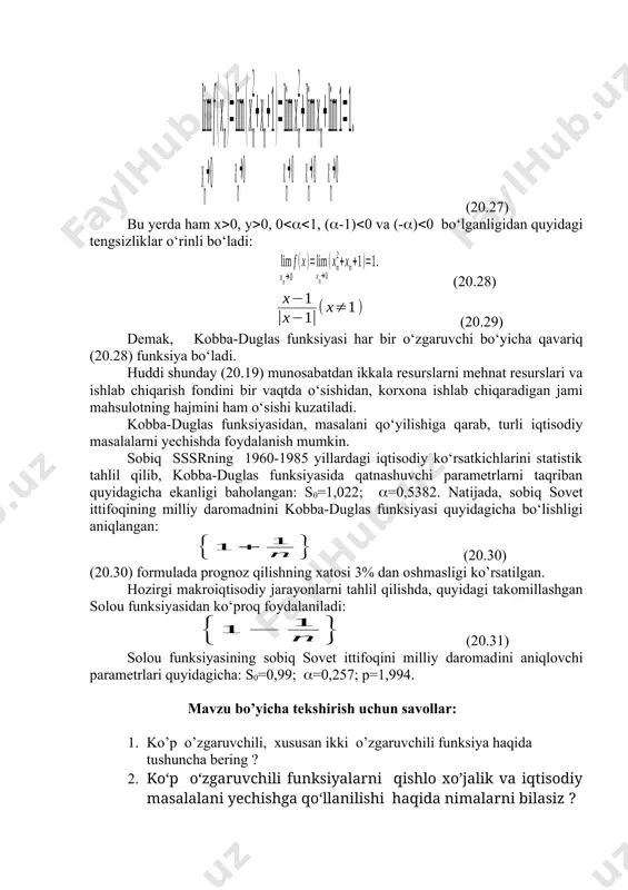 : s0=0,99; =0,257; p=1,994. mavzu bo’yicha tekshirish uchun savollar: 1. ko’p o’zgaruvchili, xususan ikki o’zgaruvchili funksiya haqida tushuncha bering ? 2. ko‘p o‘zgaruvchili funksiyalarni qishlo xo’jalik va iqtisodiy masalalani yechishga qo‘llanilishi haqida nimalarni bilasiz ? 3. charlz kobb va pol govard duglas aqsh ning iqtisodiy rivojlanishini, statistik ma’lumotlar bo‘yicha tahlil qilib, milliy daromadning o‘sish dinamikasi, ishlab chiqarishga sarflangan kapital va mehnat orasidagi bog‘lanishning qannday matematik modelini yaratishgan ? kalit so’zlar: ko’p o’zgaruvchili, ikki o’zgaruvchili, funksiya, limit, uzluksizlik, hususiy hosila, diferensial, yuqori, ekstremum, zaruriy, yetarli shartlar, qishloq xo’jalik, iqtisod, qo‘llash, kobba-duglas, funksiya, makroiqtisod, milliy daromad, parametr. xulosa ko’p o’zgaruvchilik funksiya haqida tushuncha berilib, xususan ikki o’zgaruvchili funksiyaning limiti, uzluksizligi, hususiy hosilalari, diferensiali, yuqori tartibli xususiy hosilalari va diferensiallari, ekstremumi mavjudligini zaruriy va yetarli shartlari, ko‘p o‘zgaruvchili funksiyalarni qishlo xo’jalik va iqtisodiy masalalani yechishga qo‘llash mavzulari bayyon etilgan. jumladan, charlz kobb va pol govard duglas aqsh da mehnat resurslari va ishlab chiqarish …
