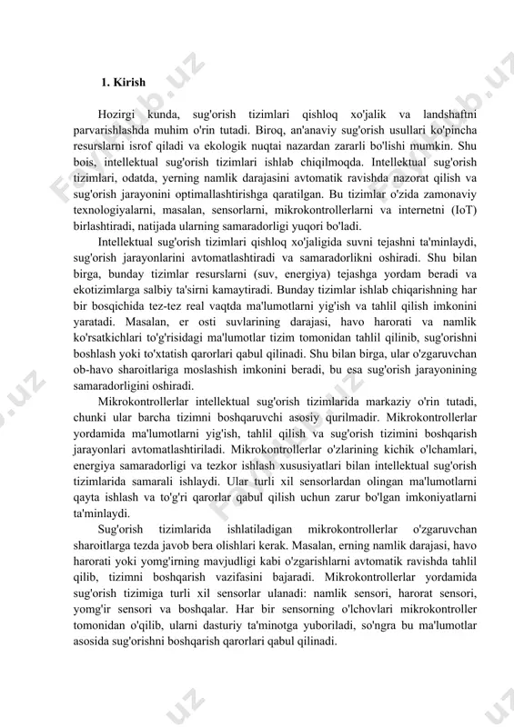 texnologiyalarni, masalan, sensorlarni, mikrokontrollerlarni va internetni (iot) birlashtiradi, natijada ularning samaradorligi yuqori bo'ladi. intellektual sug'orish tizimlari qishloq xo'jaligida suvni tejashni ta'minlaydi, sug'orish jarayonlarini avtomatlashtiradi va samaradorlikni oshiradi. shu bilan birga, bunday tizimlar resurslarni (suv, energiya) tejashga yordam beradi va ekotizimlarga salbiy ta'sirni kamaytiradi. bunday tizimlar ishlab chiqarishning har bir bosqichida tez-tez real vaqtda ma'lumotlarni yig'ish va tahlil qilish imkonini yaratadi. masalan, er osti suvlarining darajasi, havo harorati va namlik ko'rsatkichlari to'g'risidagi ma'lumotlar tizim tomonidan tahlil qilinib, sug'orishni boshlash yoki to'xtatish qarorlari qabul qilinadi. shu bilan birga, ular o'zgaruvchan ob-havo sharoitlariga moslashish imkonini beradi, bu esa sug'orish jarayonining samaradorligini oshiradi. mikrokontrollerlar intellektual sug'orish tizimlarida markaziy o'rin tutadi, chunki ular barcha tizimni boshqaruvchi asosiy qurilmadir. mikrokontrollerlar yordamida ma'lumotlarni yig'ish, tahlil qilish va sug'orish tizimini boshqarish jarayonlari avtomatlashtiriladi. mikrokontrollerlar o'zlarining kichik o'lchamlari, energiya samaradorligi va tezkor ishlash xususiyatlari bilan intellektual sug'orish tizimlarida samarali ishlaydi. ular turli xil sensorlardan olingan ma'lumotlarni qayta ishlash va …