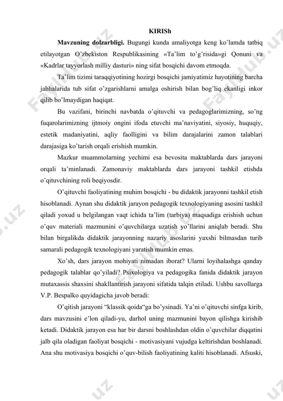 ayon mutaxassis shaxsini shakllantirish jarayoni sifatida talqin etiladi. ushbu savollarga v.p. bespalko quyidagicha javob beradi: o’qitish jarayoni “klassik qoida“ga bo’ysinadi. ya’ni o’qituvchi sinfga kirib, dars mavzusini e’lon qiladi-yu, darhol uning mazmunini bayon qilishga kirishib ketadi. didaktik jarayon esa har bir darsni boshlashdan oldin o’quvchilar diqqatini jalb qila oladigan faoliyat bosqichi - motivasiyani vujudga keltirishdan boshlanadi. ana shu motivasiya bosqichi o’quv-bilish faoliyatining kaliti hisoblanadi. afsuski, bu kalitdan hanuzgacha o’qituvchilar ta’limning sehrli sandig’ini yechish uchun foydalanishmaydi. bugungi kunda respublikamiz ta’lim tizimida ko’plab islohotlar amalga oshirilmoqda. maktablar zamonaviy tipda qayta qurilib zaruriy moddiy-texnik baza bilan ta’minlanmoqda. bu zamonaviy maktablarda dars tuzilmalarini tadqiq etish zamonaviy pedagogikaning dolzarb muammolaridan biridir. shu nuqtai nazarda kurs ishi uchun tanlangan «zamonaviy maktabda dars tuzilmalari» mavzusi dolzarb muammolardan biridir. tadqiqot maqsadi: didaktik jarayon tuzilmasini tadqiq etish va zamonaviy maktabda dars tiplarini tasniflash. tadqiqot obyekti: umumta’lim maktablari ta’lim jarayoni tadqiqot predmeti: maktablardagi dars tiplari va ularning tasnifi tadqiqot vazifalari 1) …