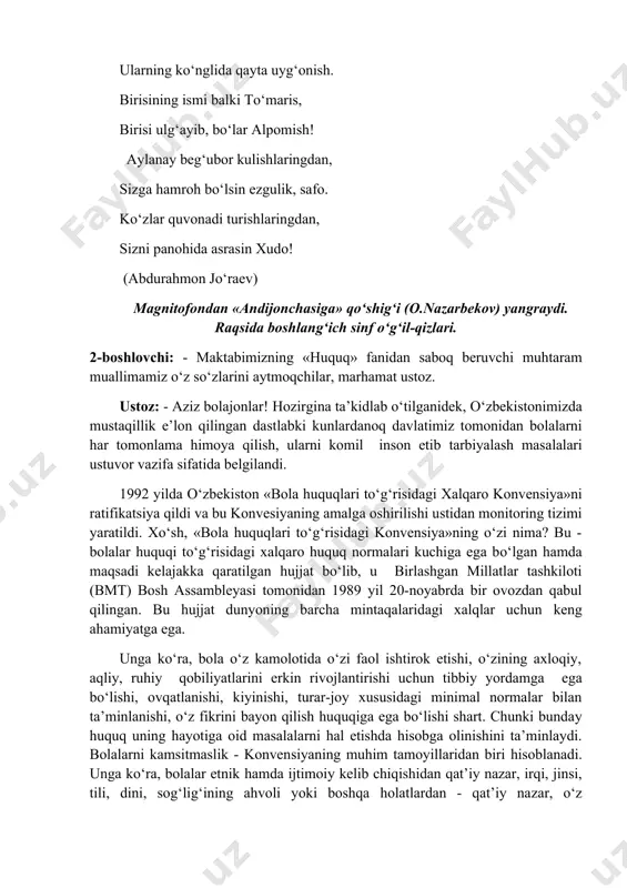 millatlar tashkiloti (bmt) bosh assambleyasi tomonidan 1989 yil 20-noyabrda bir ovozdan qabul qilingan. bu hujjat dunyoning barcha mintaqalaridagi xalqlar uchun keng ahamiyatga ega. unga ko‘ra, bola o‘z kamolotida o‘zi faol ishtirok etishi, o‘zining axloqiy, aqliy, ruhiy qobiliyatlarini erkin rivojlantirishi uchun tibbiy yordamga ega bo‘lishi, ovqatlanishi, kiyinishi, turar-joy xususidagi minimal normalar bilan ta’minlanishi, o‘z fikrini bayon qilish huquqiga ega bo‘lishi shart. chunki bunday huquq uning hayotiga oid masalalarni hal etishda hisobga olinishini ta’minlaydi. bolalarni kamsitmaslik - konvensiyaning muhim tamoyillaridan biri hisoblanadi. unga ko‘ra, bolalar etnik hamda ijtimoiy kelib chiqishidan qat’iy nazar, irqi, jinsi, tili, dini, sog‘lig‘ining ahvoli yoki boshqa holatlardan - qat’iy nazar, o‘z huquqlaridan to‘la foydalanishi kerak. biz, o‘zbeklar bolajon xalqmiz. bu ham bolalarga bo‘lgan doimiy e’tiborimizdan dalolat. quvnoq qizchalarning sho‘x-shodon qiyqiriqlari bilan boshlanadigan laparlar tadbir ishtirokchilari yuziga tabassum hadya etadi. 1-boshlovchi: - ha, darvoqe ustozlarimiz aytganidek, bizning himoyamiz, biz haqimizda qayg‘urish chindan ham yurtboshimiz rahnamoligida davlatimiz siyosatining ustuvor vazifalaridan …