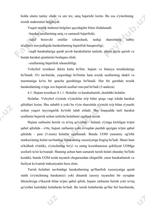 ch chegarasidan chiqarilib, zarur harakatlanish va faoliyat ko'rsatish imkoniyatini bera olsin. turish holatlari navbatdagi harakatlarning qo'llanilish xususiyatiga qarab statik (o'yinchining harakatsiz) yoki dinamik (asosiy tayanchni bir oyoqdan ikkinchisiga o'tkazish bilan to'pni qabul qilish, hujum zarbasini berish yoki to'siq qo'yishni kutishda) holatlarda bo'ladi. bu turish holatlarida qo'llar bel barobarida, barmoqlar kaftlarga qaragan, gavda esa bir oz oldinga egilgan bo'ladi. gavda erkin holatda bo'lishi kerak. harakatlanish. o'yinchi ma'lum bir texnik usulni bajarish uchun maydon bo'ylab harakatlanadi. bunday usul va o'yinning vaziyatiga bog'liq holda, qadam tashlab (oldinga, orqaga, yon tomonga), sapchib, sakrab, yugurib, yiqilib turli harakatlarni amalga oshiradi. qadam tashlash va yugurish bilan qilinadigan harakatlar birmuncha yumshoq (uom tebranishining sustligi sababli) bo'ladi. yon tomonga qadamlashdan ko'p hollarda katta bo'lmagan masofani bosib o'tish bilan to'siq qo'yganda, hujum zarbasini qabul qilganda yoki to'siqdan o'z yo'nalishini o'zgartirib qaytgan to'pni qabul qilishda foydalaniladi. harakat doimo kerakli harakat yo'nalishiga yaqin bo'lgan oyoqdan boshlanadi. sapchib, sakrab, yugurish bilan bo'ladigan …