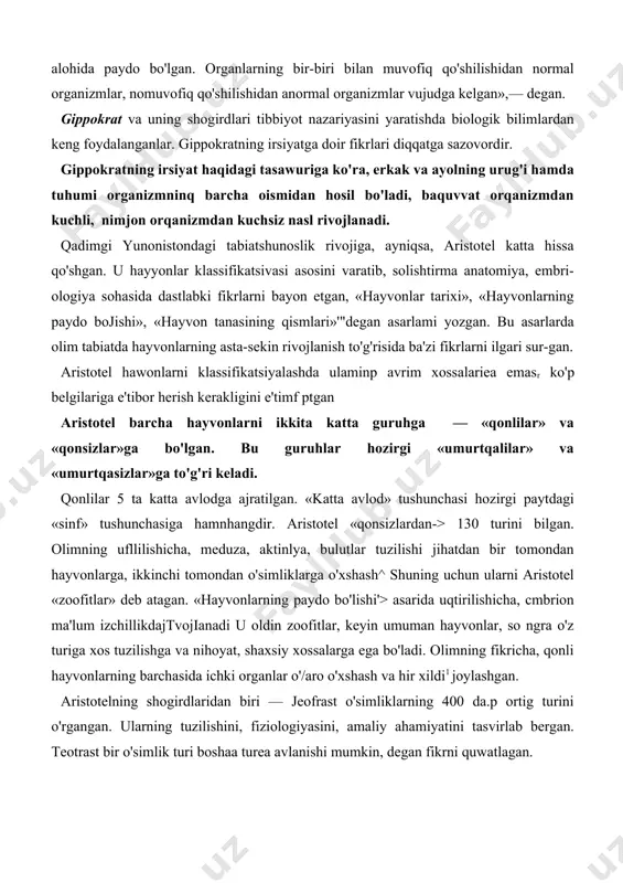 lishi'> asarida uqtirilishicha, cmbrion ma'lum izchillikdajtvojianadi u oldin zoofitlar, keyin umuman hayvonlar, so ngra o'z turiga xos tuzilishga va nihoyat, shaxsiy xossalarga ega bo'ladi. olimning fikricha, qonli hayvonlarning barchasida ichki organlar o'/aro o'xshash va hir xildi1 joylashgan. aristotelning shogirdlaridan biri — jeofrast o'simliklarning 400 da.p ortig turini o'rgangan. ularning tuzilishini, fiziologiyasini, amaliy ahamiyatini tasvirlab bergan. teotrast bir o'simlik turi boshaa turea avlanishi mumkin, degan fikrni quwatlagan. markaziy osiyoda evolutsion g'oyalarning paydo bo'lishi markaziy osiyo xalqlarining hayotida dehqonchilik, chorvachilik, tibbiyot va boshqa sohalardagi faoliyatni, tabiat hodisalarini tasviriovchi muqaddas kitoblar juda qadimdan mayjud bo'lgan. miloddan keyin yevropada tabiiy fanlar inqirozga uchra-gan bir davrda, markaziy osiyoda u anchagina rivojlangan edi. markaziy osiyo olim​lari tabiiyot fanlari, ayniqsa, biologiyaning rivojlanishiga juda katta hissa qo'shganlar. shu sababli ham, markaziy osiyoning ix—xv asrlarda ijod qilgan buyuk olimlari yevropaning xvi—xviii asr buyuk olimlarining munosib o'tmishdoshlari sanaladi. bundan har bir o'quvchi faxrlansa arziydi. chunonchi, ahmad ibn nasr jayxoniy (870—912) …