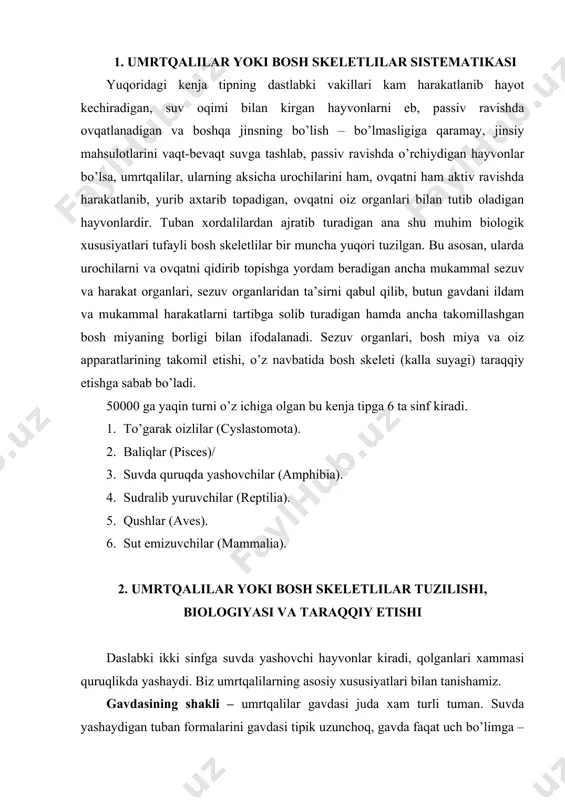 gan tuban formalarini gavdasi tipik uzunchoq, gavda faqat uch bo’limga – bosh (caput) tana (corpus) dum (sauda) va suzgich qanotlarni ko’rish mumkin. quruqlikda yashovchilarida esa to’rtinchi bo’lim bo’yin (collum) hosil bo’ladi. ularda qo’l oyoqlarni paydo bo’lishi quruqlikda yurishiga xizmat qiladi. tashqi qatlam (terisi) – bajaradigan funkstiyasi jixatidan eng muhim organdir. teri o’z ostidagi organlarni mexanik shikastlardan, suvni ortiqcha yo’qotishdan, kuchli yorulikni zararli ta’siridan, suvni ortiqcha yo’qotishdan, moddalar almashinuvida (nafas olish, ayrish) sezishda qatnashadi. teri ikki qismdan: epidermis (tashqi) korium (chin teri). terining ikkala qatlami xar xil skelet tuzilmalarini: korium-tuban baliqlarining plakoid tangachasi bilan uning hosilasini, tishlarni, teri suyaklarini va yuqori tuzilgan baliqlarning suyak tangachalarini: epidermis-sudralib yuruvchilarning shox tangachalari va uning hosilalarini – qushlarning patlarini va sut emizuvchilarning jun va sochlarini hosil qiladi. bundan tashqari, epidermisdon teri bezlari paydo bo’ladi. skeleti – uchga: o’q skelet, bosh skelet va oyoq skeletlariga bo’linadi. nerv sistemasi – umrtqalilarning nerv sistemasi orqa miya va bosh …