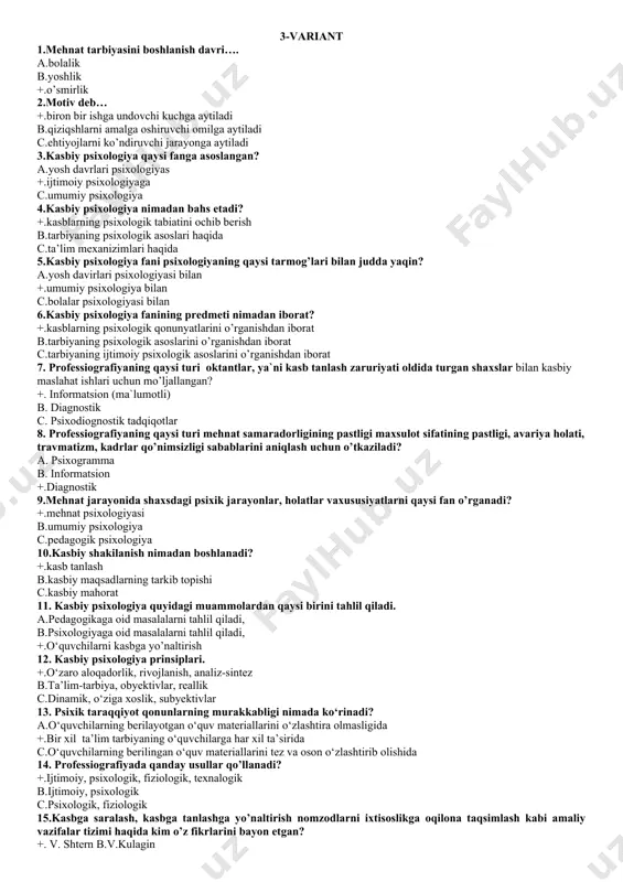 amoyon bo’ladi c.oktantlar, ya`ni kasb tanlash zaruriyati oldida turgan shaxslar bilan kasbiy maslahat ishlari uchun mo’ljallangan. 14.kasbiy psixologiya faninig amaliy vazifalariga nimalar kiradi? a.bolalar psixologiyasini o’rganish b.o’smirlar psixologiyasini o’rganish +.inson shaxsi psixologik xususiyatlarining tarkib topish qonuniyatlarini kasbiy takomillashuvga bog’liqligi 15.kasbiy psixologiya taraqqiyot etishiga katta xissa qo’shgan olim a.radishchev +.klimov c.davlatshin 16. kasbiy psixologiya fani metodlarini 4 guruhga ajratgan psixolog kim? +.ananyev b.; b.goziyev e.; c.toshimov r.; 17. e.m.ivanova professiografiyaning nechta guruhini taklif etadi? a.3 ta b.6 ta +.4 ta 18. qanday xususiyat – o’quvchilarni kasbning mohiyati bilan, har bir kasbning shaxs oldiga qo’yadigan talablari bilan tanishtirishdan iborat ta’sirchan axborotlar majmuasidir? +.kasb maorifi b.kasbiy maslahat c. kasbiy saralash 19. qanday xususiyat – kasbga yo’llashning mohiyatini inson ongiga chuqurroq singdirish uchun, shaxsning ishtiyoqi va qobiliyatlariga mos kasb – hunar (ixtisos) tanlashi uchun muhim ob’ektiv va sub’ektiv shart – sharoit yaratish jarayonidir? +.kasbiy maslahat b. kasb maorifi c. kasbiy saralash 20. qanday xususiyat …