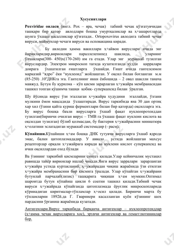 ини бир қисмига ўралади. улар кўпайган ҳ+ужайрани бутунлай парчалаб(лизис) ташқарига чиқиши ҳ+ам мумкин.оптимал шароитда бутун кўпайиш цикли 6 соатни ташкил қилади.табиий чечак вируси ҳ+ужайрада кўпайганда цитоплазмада ёруғлик микроскопларида кўринадиган киритмалар-тўпламлар ҳ+осил қилади. биринчи марта бу тўпламларни 1892й.да г. гварниери касалланган қуён кўзининг шох пардасини ўрганиш жараёнида кузатади. антигенлари.вирус таркибида бирқанча антигенлар – нуклеопротеидлар (ҳ+амма чечак вирусларига хос), эрувчи антигенлар ва гемагглютининлар бор. чечак вируслари оиласининг вакиллири орасидаги умумий антигенларни борлиги улар орасида рекомбинация имкониятларини борлигини кўрсатса, у ўз навбатида янги антиген вариантлари пайдо бўлиши имкониятларини беради. orthopoxvirus авлоди новирион гемагглютинини синтезлайди. parapoxvirus ( - расм).поксвирус (яшил рангда кўрсатилган)хўжайин-хужайрага киришида ўзини худди чиқиндидек тутади (қизил рангда кўрсатилган) бу ҳ+ужайрани уни ютишига мажбур қилади. одамларда касаллик қўзғатувчилари orthopoxvirus: чечак вируслари, осповакцина, маймун чечаги,, сигир чечаги. parapoxvirus:орфа вируси(ноинфекцион пустулёз дерматити), сигирлар псевдооспаси вируси. классификация қилинмаган поксвируслар: контагиоз моллюска вируси, яба вируси, тана вируси. ҳайвонларда касаллик қўзғатувчилари: orthopoxvirus: сигир чечаги вируси сичқонлар оспаси, қуёнлар …