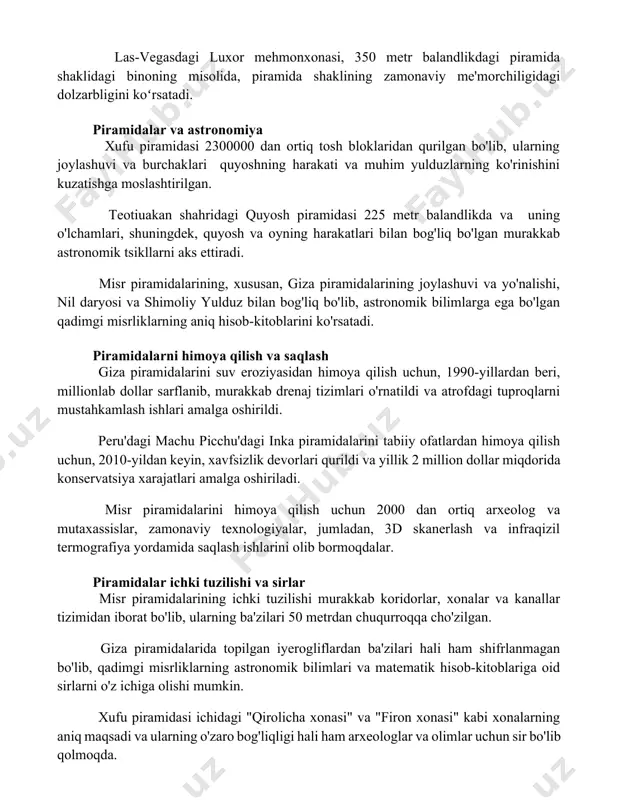 aklining zamonaviy me'morchiligidagi dolzarbligini koʻrsatadi. piramidalar va astronomiya xufu piramidasi 2300000 dan ortiq tosh bloklaridan qurilgan bo'lib, ularning joylashuvi va burchaklari quyoshning harakati va muhim yulduzlarning ko'rinishini kuzatishga moslashtirilgan. teotiuakan shahridagi quyosh piramidasi 225 metr balandlikda va uning o'lchamlari, shuningdek, quyosh va oyning harakatlari bilan bog'liq bo'lgan murakkab astronomik tsikllarni aks ettiradi. misr piramidalarining, xususan, giza piramidalarining joylashuvi va yo'nalishi, nil daryosi va shimoliy yulduz bilan bog'liq bo'lib, astronomik bilimlarga ega bo'lgan qadimgi misrliklarning aniq hisob-kitoblarini ko'rsatadi. piramidalarni himoya qilish va saqlash giza piramidalarini suv eroziyasidan himoya qilish uchun, 1990-yillardan beri, millionlab dollar sarflanib, murakkab drenaj tizimlari o'rnatildi va atrofdagi tuproqlarni mustahkamlash ishlari amalga oshirildi. peru'dagi machu picchu'dagi inka piramidalarini tabiiy ofatlardan himoya qilish uchun, 2010-yildan keyin, xavfsizlik devorlari qurildi va yillik 2 million dollar miqdorida konservatsiya xarajatlari amalga oshiriladi. misr piramidalarini himoya qilish uchun 2000 dan ortiq arxeolog va mutaxassislar, zamonaviy texnologiyalar, jumladan, 3d skanerlash va infraqizil termografiya yordamida …