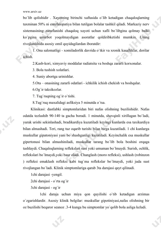g`ir 1chi daraja uchun miya qon quyilishi o`tib ketadigan arzimas o`zgarishlardir. asosiy klinik belgilar: muskullar gipotiniyasi,nafas olishning bir oz buzilishi beqaror seanoz .3-4 kunga bu simptomlar yo`qolib bola asliga keladi. 2chi daraja bir muncha chuqurroq ozgarishlar ro`y beradi. dastlabki bo`shashish qo`zg`lish bilan almashinadi, bola ingrab nafas oladi, doimiy sianoz muskullar gipotoniyasikuzatiladi. surish va eshitish reflekslari 4-5 kuni paydo bo`ladi. shuning uchun bola ozib ketadi, uyqu buziladi, talvasalar bo`lishi mumkin. 2 chi darajali ensefalopatiyada turli asoratlar bo`lishi mumkin. 3chi darajali miya zararlanishining og`ir formasida chaqaloq prekomatoz yoki koma xolatida bo`ladi. bola chinqirsa ovozi arang chiqadi. yoki chiqmaydi, og`riq tasurotlarga reaksiya pasaygan bo`ladi. muskullar gepotoniyasi yoki anoniya qayd qilanadi. tug`ma reflekslar 10-15 kundan keyin paydo bo`ladi. bola yorug`likni sezmaydi nafas maromi buziladi. og`ir asoratlarga olib kelishi mumkin. asoratlar har xil bo`ladi, masalan: stereblar falajlar, parezlar, gidrosefaaliya, epilepsiya, ruxiy xastaliklar, nutqning sust rivojlanishi, oligofreniya va boshqalar uchraydi. davosi: kasallikning o`tkir davrida bolani tinch …