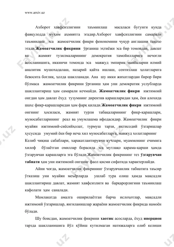 ги ледирлари томонидан амалга оширмоқчи бўлган қатор лойихалар, ижтимоий ўзгаришлар ислохотининг инқирозга юз тутганлиги фикримизнинг далили бўла олади.(масалан, қайта қуриш дастурини амалга ошириш орқали собиқ сиёсий тузим асосларини мустахкамлашга уриниш, сибир дарёларни буриш, англанган эхтиёжларини шакллантириш, алкоголизмга қарши кураш харакатлари ва ҳ,к) шу боисдан ҳам, ислохотларни амалга ошириш жараёнларини жамоатчилик фикрида қандай намоён бўлаётганлиги, уни қандай шакллантириш, оммани янгиланишлар рухида тарбиялаш ва энг мухим жихатлардан бири бўлган ахборот хавфсизлигини таъминлаш масалалари юртбошимизнинг диққат-эътиборида бўлиб келаётганлиги бежиз эмас. яқин ўтмишимиздан маълумки, шўролар даврида жамоатчилик фикрига хукуматнинг ҳеч қандай эътирозларга ўрин қолдирмайдиган директив кўрсатмалари, махсус сиёсий-назарий йўналишлар орқали узлуксиз равишда таъсир ўтказилиб келинар эди. бунинг учун эса ўзига хос икки босқичли таъсир услуби амалга оширилар эди. биринчи босқичда вертикал таъсир услуби, яъни энг юқоридан энг қуйи буғинларгача давлат томонидан режалаштирилган хукмрон фикр тазйиқи тизимий тартибларда мукаммал дастурлар асосида амалга оширилса, иккинчи босқичда горизонтал таъсир услублари ишга туширилиб, ишлаб чиқариш корхоналари, таълим тизими …