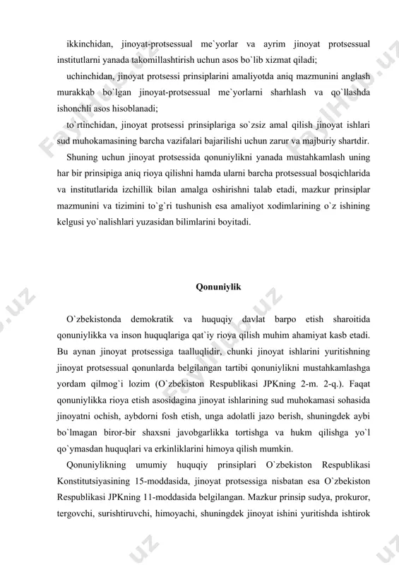 qonuniylikni mustahkamlashga yordam qilmog`i lozim (o`zbekiston respublikasi jpkning 2-m. 2-q.). faqat qonuniylikka rioya etish asosidagina jinoyat ishlarining sud muhokamasi sohasida jinoyatni ochish, aybdorni fosh etish, unga adolatli jazo berish, shuningdek aybi bo`lmagan biror-bir shaxsni javobgarlikka tortishga va hukm qilishga yo`l qo`ymasdan huquqlari va erkinliklarini himoya qilish mumkin. qonuniylikning umumiy huquqiy prinsiplari o`zbekiston respublikasi konstitutsiyasining 15-moddasida, jinoyat protsessiga nisbatan esa o`zbekiston respublikasi jpkning 11-moddasida belgilangan. mazkur prinsip sudya, prokuror, tergovchi, surishtiruvchi, himoyachi, shuningdek jinoyat ishini yuritishda ishtirok etadigan barcha shaxslar uchun qonunlarga aniq va so`zsiz rioya etish hamda ularni ijro etish talab qilinishini o`z ichiga oladi. inson taqdiri hal etilayotgan jinoyat protsessida qonuniylikka qat`iy rioya etish ayniqsa zarur. mazkur prinsip ishga taalluqli barcha holatlarning har tomonlama, to`liq va xolisona o`rganilishini, har bir jinoyat ishining to`g`ri, qonunga muvofiq ravishda ko`rib chiqilishi va hal etilishini, jinoyat ishlarining sud muhokamasi ishtirokchilarining huquqlari va qonuniy manfaatlari himoya qilinishini, fuqarolarni qonunni hurmat qilish va uning talablariga …