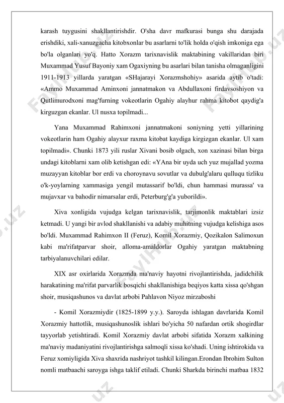 ogahiy yaratgan maktabning tarbiyalanuvchilari edilar. xix asr oxirlarida xorazmda ma'naviy hayotni rivojlantirishda, jadidchilik harakatining ma'rifat parvarlik bosqichi shakllanishiga beqiyos katta xissa qo'shgan shoir, musiqashunos va davlat arbobi pahlavon niyoz mirzaboshi - komil xorazmiydir (1825-1899 y.y.). saroyda ishlagan davrlarida komil xorazmiy hattotlik, musiqashunoslik ishlari bo'yicha 50 nafardan ortik shogirdlar tayyorlab yetishtiradi. komil xorazmiy davlat arbobi sifatida xorazm xalkining ma'naviy madaniyatini rivojlantirishga salmoqli xissa ko'shadi. uning ishtirokida va feruz xomiyligida xiva shaxrida nashriyot tashkil kilingan.erondan ibrohim sulton nomli matbaachi saroyga ishga taklif etiladi. chunki sharkda birinchi matbaa 1832 yili eronda paydo bo'lgan.edi. ibrohim sulton mahalliy yoshlardan otajon abdalovga matbaachilik sirlarini o'rgatadi, 1874 yildan boshlab ba'zi xujjatlar toshbosma usulida chop etila boshlaydi. 1876 yilda abu nasr forobiyning «nisob-us-sibyon> («bolalar nasibasi») nomli falsafiy asari toshbosmada chop etilgan. feruz otajon abdalovga muhammad va xudoybergan harrot, xudoybergan muhrkan, ismoil devon va komil devon kabi taraqqiyparvar kishilarni yordamga qo'yadi. 1883 yilda komil xorazmiy xivaxoni muxammad raximxon ii …