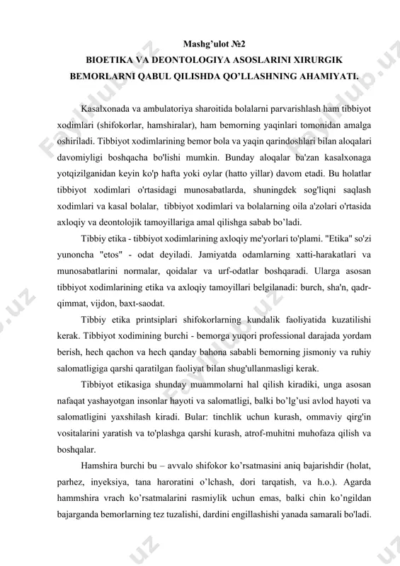ini aniq bajarishdir (holat, parhez, inyeksiya, tana haroratini o’lchash, dori tarqatish, va h.o.). agarda hammshira vrach ko’rsatmalarini rasmiylik uchun emas, balki chin ko’ngildan bajarganda bemorlarning tez tuzalishi, dardini engillashishi yanada samarali bo'ladi. bularning barchasi intizomni, professional ko'nikmalar va bilimlarni doimiy ravishda takomillashtirishni talab qiladi. bunday holatda hamshiraning shaxsiyati muhim ahamiyatga ega. agarda tibbiyot xodimi malakali bo'lsa, o'z vazifalarini professional bajarsayu, bemorlar bilan aloqa o'rnata olmasa, uning xatti-harakatlari davolashda kutilgan natijani bermaydi. uning e'tiborli, mehribon bo’lishi, samimiy muomalasi, doimo tabassum ulashishi burchi bo’lib hisoblanadi va bolalarning yangi muhitga moslashishi uchun yordam bo’ladi. sha'n va yahshi hislatlar burch tushunchasining ajralmas qismi hisoblanadi, ya'ni o'z-o'zini anglash, yahshi hislatlarini ifoda etish, obro'sini saqlash, doimiy ravishda kasbiy mahoratini oshirishga va ish sifatini yahshilashga intilishdir. tibbiy deontologiya (yunoncha “deontos” – kerak bo’lgan, majbur) - tibbiyot xodimlarining o’z professional majburiyatlarini bajarishdagi ahloqiy normalari va tamoyillari to'plamidir. u tibbiy etika bo’limiga kiritilgandir, chunki u ko'plab masalalarni qamrab oladi. …