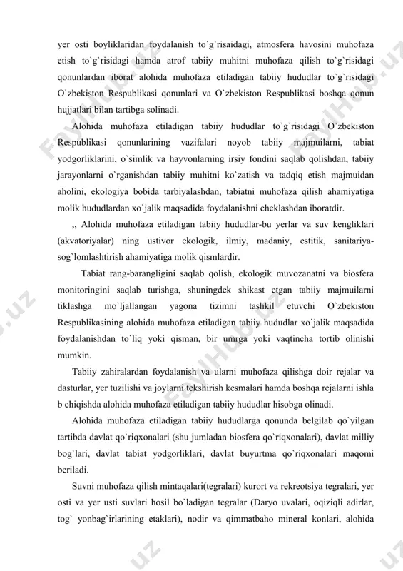 muhofaza etiladigan tabiiy hududlar hisobga olinadi. alohida muhofaza etiladigan tabiiy hududlarga qonunda belgilab qo`yilgan tartibda davlat qo`riqxonalari (shu jumladan biosfera qo`riqxonalari), davlat milliy bog`lari, davlat tabiat yodgorliklari, davlat buyurtma qo`riqxonalari maqomi beriladi. suvni muhofaza qilish mintaqalari(tegralari) kurort va rekreotsiya tegralari, yer osti va yer usti suvlari hosil bo`ladigan tegralar (daryo uvalari, oqiziqli adirlar, tog` yonbag`irlarining etaklari), nodir va qimmatbaho mineral konlari, alohida muhofaza etiladigan tabiiy hududlarning qo`riqlanma tegralari, baliq xo`jalik tegralari, tarixiy tabiiy va yodgoriy bog`lar botanika va hayvonot bog`lari, dendrariylar hamda o`zbekiston respublikasi qonunlari va xalqaro shartnomalar bilan belgilab qo`yiladigan tartib asosidagi boshqa hududlar ham alohida muhofaza etiladigan tabiiy hududlarga kiradi. davlat hokimiyati va boshqaruvi mahalliy idoralarning qarorlari bilan alohida muhofaza etiladigan tabiiy hududlarning boshqa toifalari ham nazarda tutilishi mumkin. alohida muhofaza etiladigan tabiiy hududlari tashkil etish, ulardan foydalanish va ularni muhofaza qilish sohasidagi davlat boshqaruvini o`zbekiston respublikasi vazirlar mahkamasi, davlat hokimiyati va boshqaruvi mahalliy idoralari amalga oshiradi. alohida …