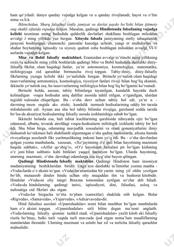 rning muayyan tarzda namoyon bo‘lishi bilan tavsiflanadi. ushbu madaniyat o‘choqlari haqida maktab ta’limi jarayonida «eng qadimgi tarix» darsliklari orqali ma’lumot berilgan. zukko talabalar o‘sha davrlarda qanday siyosiy jarayonlar kechgani, qanday podsholik va imperiyalar bo‘lganini yaxshi biladi. qadimgi sharq falsafasi insoniyatning ilm, fan, ma’naviy taraqqiyotining debochasi hisoblanadi. ularning rivojlanishi, o‘ziga xosligi va betakrorligidan qat’iy nazar, ayrim umumiy qonuniyatlarga ega. birinchidan, falsafiy tafakkur sharqda ijtimoiy ongning dastlabki shakli sifatidagi mifologiya negizida vujudga kelgan. mifologiya inson o‘zini atrof muhitdan ajratishga va hodisalarni tabiiy sabablarga muvofiq tushuntirishga qodir emasligi bilan tavsiflanadi. inson dunyoni va undagi barcha hodisalarni xudolar va qahramonlar harakati bilan tushuntiradi. ammo mifologiyada insoniyat tarixida ilk bor bir qancha falsafiy masalalar ham qo‘yiladi: dunyo qanday vujudga kelgan va u qanday rivojlanadi; hayot va o‘lim nima va h.k. ikkinchidan, sharq falsafasi sinfiy jamiyat va davlat paydo bo‘lishi bilan ijtimoiy ong shakli sifatida vujudga kelgan. masalan, qadimgi hindistonda falsafaning vujudga kelishi taxminan uning hududida …