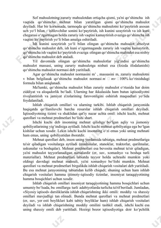 ish jarayo- nining ikki tomonlama tabiati uning natijalarining ham ikki tomoni borligini ko‘rsatadi. yaratilgan mahsulot faqatgina natural jihatdan emas, balki qiymat jihatdan ham hisobga olinadi va uning qiymat tarkibi tahlil qilinadi. yaratilgan mahsulot qiymat jihatdan ham uch qismdan iborat bo‘ladi, ya’ni: · ishlab chiqarish jarayonida iste'mol qilingan ishlab chiqarish vositalar qiymatining mahsulotga o‘tgan qismi (s); · yangidan vujudga keltirilgan mahsulotning bir qismi, ya'ni, ishchilarga tegishli qismi – zaruriy mahsulot qiymati (v); · yangidan vujudga keltirilgan mahsulotning mulkdorlar, tadbirkorlar va jamiyat uchun ishlab chiqarilgan qo‘shimcha mahsulot qiymati (m)dan iboratdir. biroq, shuni ta'kidlash lozimki, yalpi ijtimoiy mahsulot tarkibida oraliq mahsulot hamda takroriy hisob mavjud bo‘lganligi sababli u ishlab chiqarish natijasiga to‘g‘ri baho bera olmaydi. shunga ko‘ra, jamiyat a'zolarini ko‘proq ishlab chiqarishning pirovard natijalari qiziqtiradi. ishlab chiqarishning pirovard natijasi bo‘lib ishlab chiqarish sohasidagi o‘z harakatini tugatgan, jamiyat a'zolarining ehtiyojlarini yo bevosita (iste'mol fondi orqali), yoki bilvosita, ya'ni ishlab chiqarishni kengaytirish (jamg‘arish fondi) orqali …
