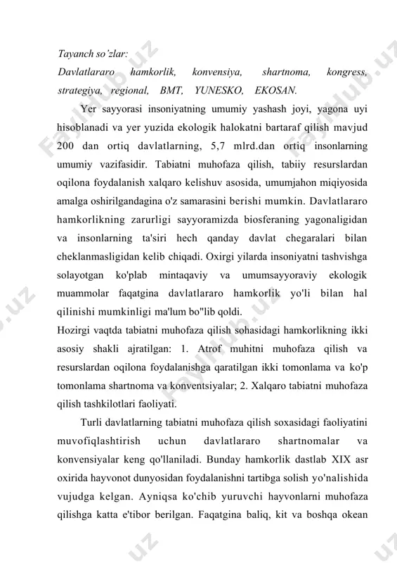 jud. kitlarni ovlashni cheklashga oid birinchi xalqaro konvensiya 1931 yilda tuzilib, unda anktarktida atrofldagi suvlardan har yili 15 mingdan ortiq kit ovlamaslik ko'rsatilgan edi. ikkinchi jahon urushidan keyingi vaqtda tabiatni muhofaza qilishga oid 300 ga yaqin turli shartnoma va konvensiyalar tuzilgan. ularning orasida 1963 yili moskvada tuzilgan atmosfera, suv osti va kosmik fazodagi yadro sinovlarini taqiqlash haqidagi shartnoma alohida ahamiyatga ega. 1973 yilda nodir hayvon va o'simlik turlari bilan savdo qilishni chegaralash to’g'risidagi xalqaro konvensiya tuzildi. 1972 yili stokgolmda tabiatni muhofaza qilish bo'ykha o'tkazilgan birlashgan millatlar tashkiloti (bmt)ning 1-umumjahon kongressida 5 iyun xalqaro tabiatni muhofaza qilish kuni deb elon qilingan. 1973 yili londonda dengizlarni neft va boshqa zaharli ximikatlar bilan ifloslanishining oldini olish yuzasidan yangi xalqaro konvensiya qabul qilindi. 1978 yili ashxabodda utgan xalqaro tabiati muhofaza qilish ittifoqi (xtmi) bosh assambleyasida jahon tabiatni muhofaza qilish strategiyasi qabul qilindi. 1982 yil bmtda tabiatni muhofaza qilishning umumjahon xaritasi qabul qilindi. bu muhim …
