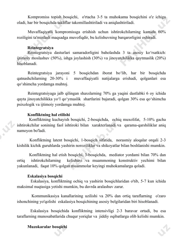 gratsiya dasturlari samaradorligini baholashda 3 ta asosiy koʻrsatkich: ijtimoiy moslashuv (50%), ishga joylashish (30%) va jinoyatchilikka qaytmaslik (20%) hisoblanadi. reintegratsiya jarayoni 5 bosqichdan iborat boʻlib, har bir bosqichda qatnashchilarning 20-30% i muvaffaqiyatli natijalarga erishadi, qolganlari esa qoʻshimcha yordamga muhtoj. reintegratsiyaga jalb qilingan shaxslarning 70% ga yaqini dastlabki 6 oy ichida qayta jinoyatchilikka yoʻl qoʻymaslik shartlarini bajaradi, qolgan 30% esa qoʻshimcha psixologik va ijtimoiy yordamga muhtoj. konfliktning hal etilishi konfliktning kuchayish bosqichi, 2-bosqichda, ochiq muxolifat, 5-10% gacha ishtirokchilar sonining faol ishtiroki bilan xarakterlanadi va qarama-qarshiliklar aniq namoyon bo'ladi. konfliktning latent bosqichi, 1-bosqich sifatida, norasmiy aloqalar orqali 2-3 kishilik kichik guruhlarda yashirin noroziliklar va shikoyatlar bilan boshlanishi mumkin. konfliktning hal etish bosqichi, 3-bosqichda, mediator yordami bilan 70% dan ortiq ishtirokchilarning kelishuvi va muammoning konstruktiv yechimi bilan yakunlanadi, faqat 10% qolgan muammolar keyingi muhokamalarga qoladi. eskalasiya bosqichi eskalasiya, konfliktning ochiq va yashirin bosqichlaridan o'tib, 5-7 kun ichida maksimal nuqtasiga yetishi mumkin, bu davrda …