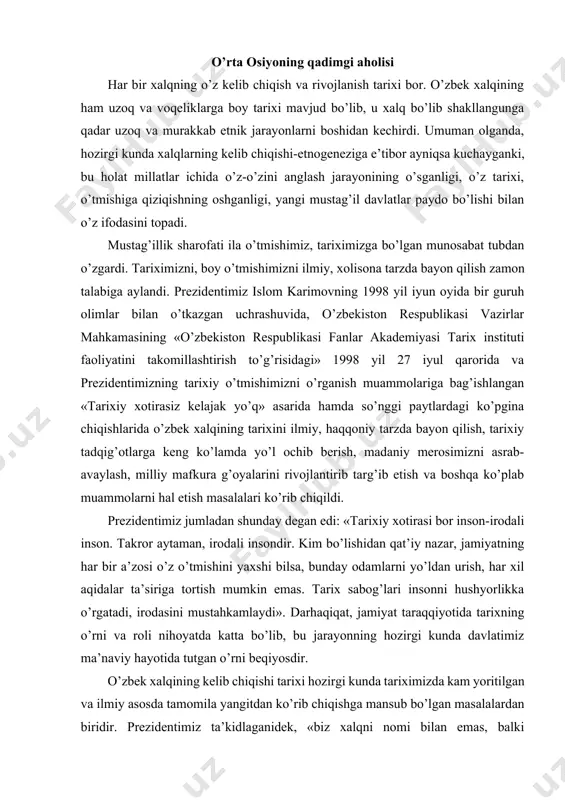 at taraqqiyotida tarixning o’rni va roli nihoyatda katta bo’lib, bu jarayonning hozirgi kunda davlatimiz ma’naviy hayotida tutgan o’rni beqiyosdir. o’zbek xalqining kelib chiqishi tarixi hozirgi kunda tariximizda kam yoritilgan va ilmiy asosda tamomila yangitdan ko’rib chiqishga mansub bo’lgan masalalardan biridir. prezidentimiz ta’kidlaganidek, «biz xalqni nomi bilan emas, balki madaniyati, ma’naviyati orqali bilamiz, tarixni tag-tomirigacha nazar tashlaymiz». darhaqiqat, uch ming yillikdan ziyod davlatchilik tarixiga ega bo’lgan xalg’imizning ildizlari asrlar qa’riga borib taqaladi. ma’lumki, «o’zbekiston qadimgi tarixining juda katta davri yozma manbalarsiz, arxeologiya va antropologiyaga oid manbalarga tayangan holda o’rganiladi. јadimgi sharq yozma manbalaridan (hind, ossuriya va eron) ma’lumki, mil. avv. ii ming yillikning o’rtalari va oxirlari (bronza davri)-o’rta osiyo, afg’oniston, hindiston va eron tarixi-hind-eron qabilalari yoyilishi bilan bog’lig’ bo’lgan. hind-eron qabilalari dastlab juda keng hududlarda — volga, ural va janubiy sibir oralig’idagi erlarda yashaganlar». tadqiqotchi t.xodjayov fikriga ko’ra, bronza davriga kelib, o’rta osiyoning janubiy viloyatlarida baland bo’yli, boshi cho’zinchoq, yuzi tor …