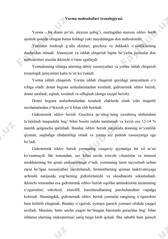 yniqsa guruch yormasi olishda yaqqol seziladi. masalan, hatto uncha yuqori bo‘lmagan haroratda guruchlar bug‘ bilan ishlansa ularning endospermasi sariq tusga kirib qoladi. shu sababli ham guruch yormalari olishda gidrotermik ishlov berish jarayoni o‘tkazilmaydi. bug‘ bilan ishlov berilgan don darhol quritiladi va sovutiladi. so‘ngra donlar saralanadi. donni o‘lchamlari bo‘yicha saralash ko‘zchalari yuqoridan pastga qarab 0,2-0,5 mm ga kamayib boruvchi maxsus elaklarda elash yo‘li bilan olib boriladi. o‘lchamlari bir xil bo‘lgan donlarning po‘stlog‘i yaxshi tozalanadi, don maydalanib ketmaydi, natijada butun holda chiqadigan yormalarning miqdori ortadi. keyin esa saralangan donlar po‘stlog‘idan tozalanadi. po‘stlog‘idan tozalash (shelusheniye) – bu jarayon natijasida don gul po‘stlog‘i, meva qobig‘i (bug‘doy, makkajo‘xori, grechixa) va urug‘ qobiqlaridan (gorox) tozalanadi. bu jarayon uzluksiz harakatlanuvchi don oqlash mashinalari yordamida yoki valsli stanoklarda olib boriladi. yorma ishlab chiqarishga mo‘ljallangan donlar anatomik tuzilishi, qobig‘ining mag‘iziga mustahkam birikkanligi darajasi, endospermasining shishasimonligi va boshqa ko‘rsatkichlari bilan bir-biridan ma’lum darajada farq qiladi. donning po‘stlog‘ini shilish jarayonining sifatli …