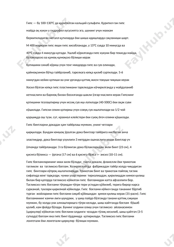 пснинг қотишини тезлаштириш учун иссиқ сув иш-латилади (40-500с) ёки оқак суви кўшилади. гипсни секин қотириш учун совуқ сув ишлатилади ва 1/2 чой қоршиқда ош тузи, сут, крахмал клейстери ёки суюқ ёғоч елими қўшилади. гипс бинтларни докадан ҳам тайёрлаш мумкин, унинг четлари қирқилади. бундам юмшоқ ўралган дока бинтлар тайёрига нисбатан анча эластикдир, дока бинтлар узунлиги 3 метрдан ошмаслиги керак бинтлар уч ўлчамда тайёрланади: 3 га бўлинган дока бўлакларидан энли бинт (23 см), 4 қисмга бўлинса — ўртача (17 см) ва 6 қисмга бўлса — энсиз (10-11 см). гипс боғламларининг икки хили бўлади: пахта-докали, фланелли ёки трикотаж тагликли ва тагликсиз боғлам. хозирги пайтда фабрикадан тайёр холда чиқадиган гипс бинтлари кўпроқ ишлатилмоқда. трикотаж бинт ва трикотаж пайпоқ таглик сифатида кенг тарқалди, чунки улар терини тирналишдан, қирилишдан химоя қилиш билан бир қаторда тагликсиз кўйилган гипс боғламидан катта афзаллиги бор. тагликсиз гипс боғлами тўғридан-тўғри тери устидан қўйилиб, терига бирор нарса суркамай, туклари қирилмай кўйилади. гипс …