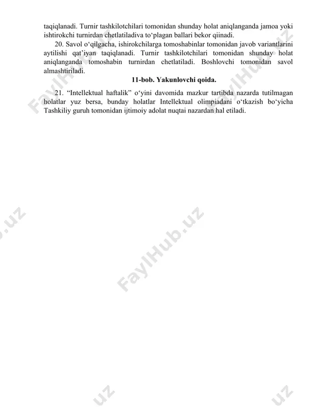 llgacha jarima tariqasida jazolanishi mumkun. 19. ishtirokchilar turnirlar davomida savollarga javob topish maqsadida qo‘shimcha manbalardan (telefon, gadjet, planshet, shpargalka va h.k) foydalanish taqiqlanadi. turnir tashkilotchilari tomonidan shunday holat aniqlanganda jamoa yoki ishtirokchi turnirdan chetlatiladiva to‘plagan ballari bekor qiinadi. 20. savol o‘qilgacha, ishirokchilarga tomoshabinlar tomonidan javob variantlarini aytilishi qat’iyan taqiqlanadi. turnir tashkilotchilari tomonidan shunday holat aniqlanganda tomoshabin turnirdan chetlatiladi. boshlovchi tomonidan savol almashtiriladi. 11-bob. yakunlovchi qoida. 21. “intellektual haftalik” oʻyini davomida mazkur tartibda nazarda tutilmagan holatlar yuz bersa, bunday holatlar intellektual olimpiadani o‘tkazish bo‘yicha tashkiliy guruh tomonidan ijtimoiy adolat nuqtai nazardan hal etiladi.