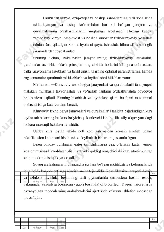 a tejamlidir. rektifikatsiya jarayoni davriy va uzluksiz ravishda, bosimning turli qiymatlarida (atmosfera bosimi ostida, vakuumda, atmosfera bosimdan yuqori bosimda) olib boriladi. yuqori haroratlarda qaynaydigan moddalarning aralashmalarini ajratishda vakuum ishlatish maqsadga muvofiqdir. normal haroratlarda gaz holatida bo‘lgan aralashmalar ajratilganda atmosfera bosimidan yuqori bo‘lgan bosim ostida ishlaydigan qurilmalardan foydalaniladi. asosiy qism 1. rektifikatsiya jarayonining mohiyati ikki va undan ortiq uchuvchan komponentlardan tarkib topgan bir jinsli suyuqlik aralashmalarini ajratish uchun qo‘llaniladigan usullardan eng keng tarqalganlari haydash va rektifikatsiyadir. bet list № hujjat imzo sana haydash va rektifikatsiya jarayonlari kimyo, oziq-ovqat va boshqa sanoatlarda juda keng ko‘lamda ishlatiladi. masalan, texnik va oziq-ovqat etil spirtlarini, aromatik moddalar ishlab chiqarishda, hamda aralashmalarni dag‘al ajratish uchun qo‘llaniladi. juda to‘la ajratish uchun rektifikatsiya jarayonidan foydalaniladi. haydash va rektifikatsiya jarayonlari bir xil temperaturada aralashma komponentlarining turli uchuvchanligiga asoslangandir. yuqori uchuvchanlikka ega komponent yengil uchuvchan, past uchuvchanlikka ega komponent qiyin uchuvchan deb nomlanadi. demak, engil uchuvchan komponent qiyin uchuvchanga qaraganda …