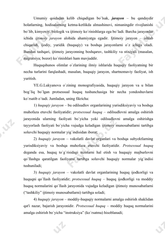 ) tartibga soladi; 4) huquqiy jarayon – moddiy-huquqiy normalarni amalga oshirish shaklidan qat'i nazar, bajarish jarayonidir. protsessual huquq – moddiy huquq normalarini amalga oshirish bo`yicha “instruksiya” (ko`rsatma) hisoblanadi; 5) huquqiy jarayon – davlat organlarining barcha huquqiy faoliyatidir (huquq ijodkorligi, huquqni qo`llash, ta'sis etish, kontrol, farmoyish berish). protsessual huquq esa, bu faoliyatni tartibga soluvchi huquqiy normalar yig`indisi hisoblanadi. v.d.sorokinning fikricha, jarayon – huquqiy kategoriya bo`lib, quyidagi o`ziga xos xususiyatlarga ega: birinchidan, jarayon – bu davlat hokimiyat faoliyatining ifodalanishidir. boshqacha aytganda, jarayon – bu shunday faoliyatki, uning yordamida davlat hokimiyati organlarining qarorlari qonunchilikda ko`rsatilgan huquqiy shaklga ega bo`ladi; ikkinchidan, jarayonning har qanday turi – bu dinamik (harakatchan) tushuncha bo`lib, tegishli davlat hokimiyati organlari faoliyatining murakkabligini ko`rsatadi; uchinchidan, jarayonning asosiy xususiyati shundan iboratki, bu har qanday hokimiyat faoliyati emas, balki mazmuni, maqsadi va undan kelib chiqadigan oqibatlariga ko`ra huquqiy hisoblanadi; to`rtinchidan, jarayon huquqiy faoliyat sifatida, ma'lum bir tartibga solinganlikni talab etadi. tartibga solish …