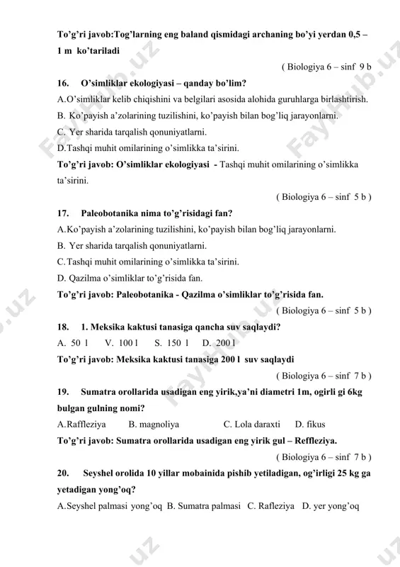 gul – reffleziya. ( biologiya 6 – sinf 7 b ) 20. seyshel orolida 10 yillar mobainida pishib yetiladigan, og’irligi 25 kg ga yetadigan yong’oq? a. seyshel palmasi yong’oq b. sumatra palmasi c. rafleziya d. yer yong’oq to’g’ri javob: seyshel orolida 10 yillar mobainida pishib yetiladigan og’irligi 25 kg ga yetadigan yong’oq - seyshel palmasi yong’oqlari. ( biologiya 6 – sinf 7 b ) 21. kanar orollarida 6000 yilgacha umr ko’radigan daraxt nomi? a. baobab b. soxta kashtan c. archa d. ajdar to’g’ri javob: kanar orollarida 6000 yilgacha umr ko’radigan daraxt -ajdar ( biologiya 6 – sinf 7 b ) 22. mamlakatimizda jazirama issiqqa bardosh beradigan, qum uyumlari orasida o’sadigan, barglari arang ko’rinadigan o’simliklarni toping? 1. saksavul 2. juzg’un 3. qandim 4. archa 5. sebarga a. 1,2,3 b. 1,3,5 c. 1,3 d. 3,4 to’g’ri javob: mamlakatimizda jazirama issiqqa bardosh beradigan, qum uyumlari orasida o’sadigan, barglari arang ko’rinadigan o’simliklar - saksavul, …