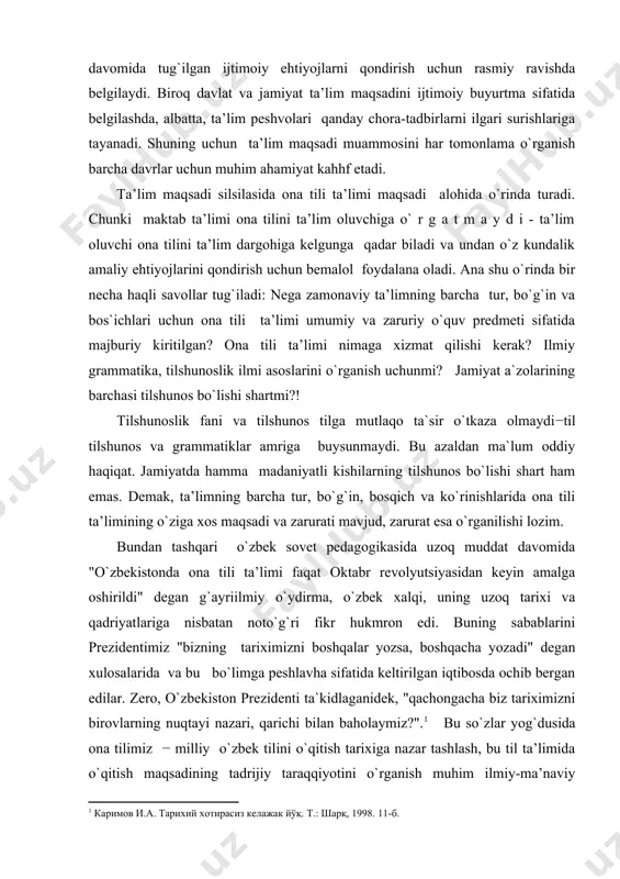 ri fikr hukmron edi. buning sabablarini prezidentimiz "bizning tariximizni boshqalar yozsa, boshqacha yozadi" degan xulosalarida va bu bo`limga peshlavha sifatida keltirilgan iqtibosda ochib bergan edilar. zero, o`zbekiston prezidenti ta`kidlaganidek, "qachongacha biz tariximizni birovlarning nuqtayi nazari, qarichi bilan baholaymiz?".1 bu so`zlar yog`dusida ona tilimiz − milliy o`zbek tilini o`qitish tarixiga nazar tashlash, bu til ta’limida o`qitish maqsadining tadrijiy taraqqiyotini o`rganish muhim ilmiy-ma’naviy ahamiyat kasb etishi tabiiy, albatta. mana shuning uchun ushbu o`quv qo`llanma ona tili va adabiyot o`quv predmetining bo`lajak o`qituvchilarini ona (o`zbek) tilini o`qitishning turli davrlarda maqsadi, bugungi ta’lim maqsadining uzoq ildizlari bilan tanishtirishni ko`zlab tuzildi. unda ta’lim tili sifatida ona (o`zbek) tilida ta’lim tarixi, ta’lim maqsadining tarixiy rivoji, milliy istiqlol sharofati bilan ta’lim maqsadining tubdan yangilanishi, bу maqsadni to`la voqelantirish uchun ona tili ta’limi nazariyasi va usuliyoti oldida turgan ayrim zarur vazifalar xususidagi mulohazalar ifodalangan. shuningdek, unda: −"o`zbekistonda ona tili ta’limi faqat oktabr revolyutsiyasidan keyingina yo`lga qo`yildi", degan fikrning …