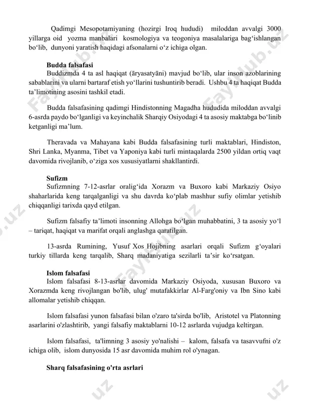 yo‘llarini tushuntirib beradi. ushbu 4 ta haqiqat budda ta’limotining asosini tashkil etadi. budda falsafasining qadimgi hindistonning magadha hududida miloddan avvalgi 6-asrda paydo bo‘lganligi va keyinchalik sharqiy osiyodagi 4 ta asosiy maktabga bo‘linib ketganligi ma’lum. theravada va mahayana kabi budda falsafasining turli maktablari, hindiston, shri lanka, myanma, tibet va yaponiya kabi turli mintaqalarda 2500 yildan ortiq vaqt davomida rivojlanib, o‘ziga xos xususiyatlarni shakllantirdi. sufizm sufizmning 7-12-asrlar oraligʻida xorazm va buxoro kabi markaziy osiyo shaharlarida keng tarqalganligi va shu davrda koʻplab mashhur sufiy olimlar yetishib chiqqanligi tarixda qayd etilgan. sufizm falsafiy taʼlimoti insonning allohga boʻlgan muhabbatini, 3 ta asosiy yoʻl – tariqat, haqiqat va marifat orqali anglashga qaratilgan. 13-asrda rumining, yusuf xos hojibning asarlari orqali sufizm gʻoyalari turkiy tillarda keng tarqalib, sharq madaniyatiga sezilarli taʼsir koʻrsatgan. islom falsafasi islom falsafasi 8-13-asrlar davomida markaziy osiyoda, xususan buxoro va xorazmda keng rivojlangan bo'lib, ulug' mutafakkirlar al-farg'oniy va ibn sino kabi allomalar yetishib chiqqan. islom …
