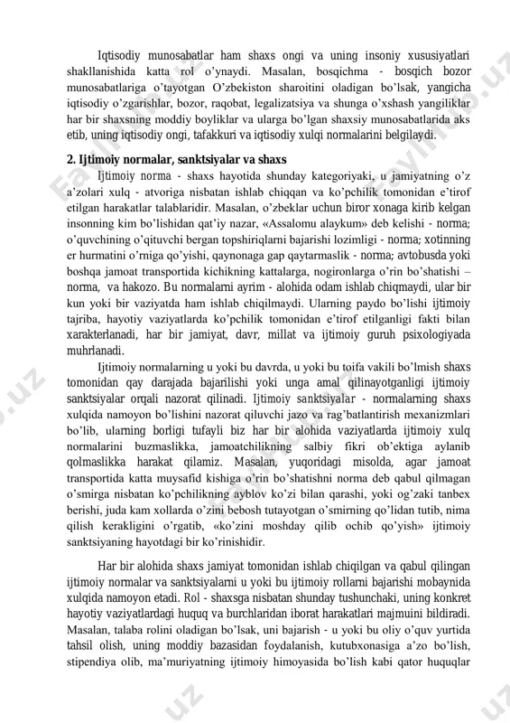 - ijtimoiy intizom va tartibning, madaniyatning mufassal ko’rinishidir. shaxs ijtimoiy xulqiga turli tashqi kuchlar ta’sir qiladi: siyosiy, mafkuraviy, iqtisodiy, ma’naviy, axloqiy va boshqalar. bu ta’sirotlar mohiyatan aslida jamiyat a’zolari bo’lmish shaxslar o’rtasidagi o’zaro munosabatlarning ayrim alohida yo’nalishlarini belgilab beradi. shunday qilib, shaxs turli ijtimoiy munosabatlar tizimi ta’sirida bo’ladi va ko’plab ijtimoiy institutlar (oila, mahalla, o’quv maskanlari, mehnat kollektivlari, norasmiy tashkilotlar, din, san’at, madaniyat va boshk.) bilan bog’liq bo’ladi. masalan, shaxsdagi turli g’oyalar, fikrlar va mafkura mafkuraviy munosabatlar tizimi ta’sirida shakllanib, ular bevosita oila, bog’cha, maktab, boshqa o’quv va tarbiya muassasalari orqali ongga singdiriladi. agar bu ta’sir uning e’tiqodi darajasida ko’tarilsa, va unda yana yangidan - yangi fikrlar va g’oyalarning paydo bo’lishi, o’sishiga olib kelsa, shaxs taraqqiyoti jarayonida shunday faoliyat sohasini tanlaydiki, o’z qobiliyatlari, malaka va ko’nikmalarini rivojlantira borib, ziyoli sifatida yo o’qituvchi, yoki vrach, yoki olim, kashfiyotchi, muhandis bo’lib, elu - yurtiga xizmat qiladi. iqtisodiy munosabatlar ham shaxs ongi va …