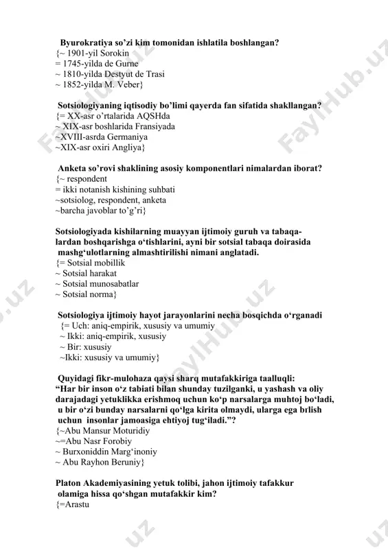 harakat ~ sotsial munosabatlar ~ sotsial norma} sotsiologiya ijtimoiy hayot jarayonlarini necha bosqichda o‘rganadi {= uch: aniq-empirik, xususiy va umumiy ~ ikki: aniq-empirik, xususiy ~ bir: xususiy ~ikki: xususiy va umumiy} quyidagi fikr-mulohaza qaysi sharq mutafakkiriga taalluqli: “har bir inson o‘z tabiati bilan shunday tuzilganki, u yashash va oliy darajadagi yetuklikka erishmoq uchun ko‘p narsalarga muhtoj bo‘ladi, u bir o‘zi bunday narsalarni qo‘lga kirita olmaydi, ularga ega bґlish uchun insonlar jamoasiga ehtiyoj tug‘iladi.”? {~abu mansur moturidiy ~=abu nasr forobiy ~ burxoniddin marg‘inoniy ~ abu rayhon beruniy} platon akademiyasining yetuk tolibi, jahon ijtimoiy tafakkur olamiga hissa qo‘shgan mutafakkir kim? {=arastu ~ suqrot ~ lukretsiy ~ goratsiy} sotsiologik tadqiqotlarda miqdoriy ko‘rsatkichlarni, matndagi xusu- siyatlarni belgi yoki sonlar bilan almashtirib belgilab qo‘yish nima deb ataladi? {~ tartiblashtirish ~ sistemalashtirish = kodlashtirish ~ sifatlashtirish} o‘z mazmun va shakliga ko‘ra tartiblangan savollar va mulohazalar bayon qilingan so‘rov varaqasini aniqlang? {~ guvohnoma ~savolnoma = anketa ~intervyu} …