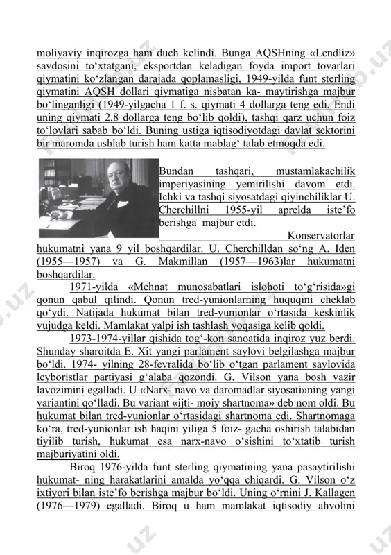 ishga majbur bo‘linganligi (1949-yilgacha 1 f. s. qiymati 4 dollarga teng edi. endi uning qiymati 2,8 dollarga teng bo‘lib qoldi), tashqi qarz uchun foiz to‘lovlari sabab bo‘ldi. buning ustiga iqtisodiyotdagi davlat sektorini bir maromda ushlab turish ham katta mablag‘ talab etmoqda edi. bundan tashqari, mustamlakachilik imperiyasining yemirilishi davom etdi. ichki va tashqi siyosatdagi qiyinchiliklar u. cherchillni 1955-yil aprelda iste’fo berishga majbur etdi. konservatorlar hukumatni yana 9 yil boshqardilar. u. cherchilldan so‘ng a. iden (1955—1957) va g. makmillan (1957—1963)lar hukumatni boshqardilar. 1971-yilda «mehnat munosabatlari islohoti to‘g‘risida»gi qonun qabul qilindi. qonun tred-yunionlarning huquqini cheklab qo‘ydi. natijada hukumat bilan tred-yunionlar o‘rtasida keskinlik vujudga keldi. mamlakat yalpi ish tashlash yoqasiga kelib qoldi. 1973-1974-yillar qishida tog‘-kon sanoatida inqiroz yuz berdi. shunday sharoitda e. xit yangi parlament saylovi belgilashga majbur bo‘ldi. 1974- yilning 28-fevralida bo‘lib o‘tgan parlament saylovida leyboristlar partiyasi g‘alaba qozondi. g. vilson yana bosh vazir lavozimini egalladi. u «narx- navo va daromadlar siyosati»ning yangi …