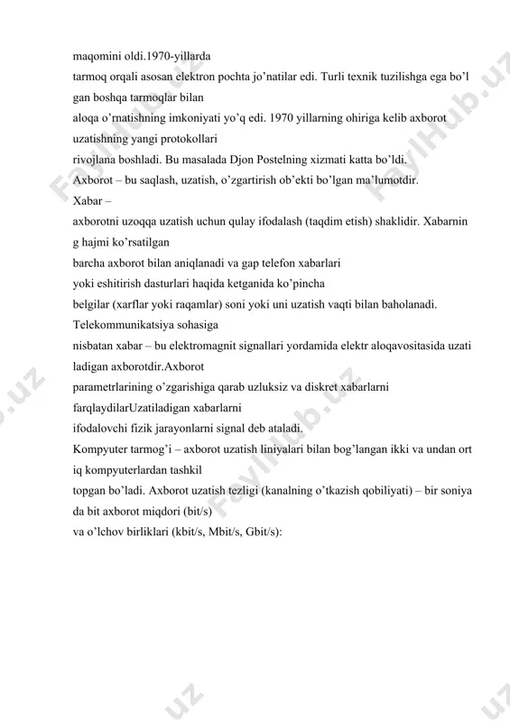 ida elektr aloqavositasida uzatiladigan axborotdir.axborot parametrlarining o’zgarishiga qarab uzluksiz va diskret xabarlarni farqlaydilaruzatiladigan xabarlarni ifodalovchi fizik jarayonlarni signal deb ataladi. kompyuter tarmog’i – axborot uzatish liniyalari bilan bog’langan ikki va undan ortiq kompyuterlardan tashkil topgan bo’ladi. axborot uzatish tezligi (kanalning o’tkazish qobiliyati) – bir soniyada bit axborot miqdori (bit/s) va o’lchov birliklari (kbit/s, mbit/s, gbit/s):