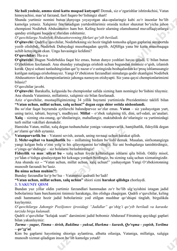 har yili 1-sentabrni mustaqillik bayramini katta tantanalar bilan nishonlaymiz. hurmatli prezidentimiz shavkat mirziyoyev barchamizni mustaqillik bayrami bilan tabriklaydilar. kuni kecha yangi oʻzbekiston bogʻida boʻlib oʻtgan mustaqillik bayramini koʻrdingizmi? mushaklar otilganini mazza qilib tomosha qildingizmi? prezidentimiz tabrigini eshitdingizmi? prezidentimiz aytganlaridek, mustaqillik – eng buyuk boyligimiz, uning qadriga yetishimiz shart. keling hozir biragalikda mustaqillik bayrami boʻlib oʻtgan yangi oʻzbekiston bogʻiga ekran orqali sayohat qilamiz. yangi oʻzbekiston bogʻi haqidagi 4 daqiqalik videolavha namoyish etiladi. videolavhada nimalar koʻrsatilgani va nimalar yoqqani haqida bolalardan soʻraladi. 3 daqiqa. oʻqituvchi: bolajonlar, yangi oʻzbekiston bogʻi sizga yoqdimi? ana shu bogʻning oʻrtasida “mustaqillik monumenti” degan joy bor. u yerdan davlatimiz tarixi, buyuk bobolarimiz haqida juda koʻp maʼlumotlar o‘rin olgan. hozir sizga bir videolavha koʻrsataman, unda xalqimizning buyuk farzandlarining qiyofasi aks etgan. lavhani diqqat bilan tomosha qilib, ajdodlarimiz ismini birma bir aytamiz. sunʼiy intellekt yordamida najmiddin kubro, jaloliddin manguberdi, amir temur kabi ajdodlarimiz siymosi ifodalangan 1 daqiqalik videolavha namoyish etiladi. …