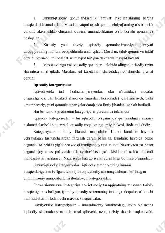 qtisodiy qonunlar esa ijtimoiy hayot qonunlari bo‘lib, tarixiydir va o‘zgaruvchandir, chunki u kishilarning faoliyati bilan bog‘liq bo‘lib kishilik jamiyati mavjud bo‘lganda paydo bo‘ladi va amal qiladi. amal qilish davrining davomiyligiga qarab iqtisodiy qonunlar quyidagi guruhlarga ajratiladi: 1. umumiqtisodiy qonunlar-kishilik jamiyati rivojlanishining barcha bosqichlarida amal qiladi. masalan, vaqtni tejash qonuni, ehtiyojlarning o‘sib borish qonuni, takror ishlab chiqarish qonuni, unumdorlikning o‘sib borishi qonuni va boshqalar; 2. xususiy yoki davriy iqtisodiy qonunlar-insoniyat jamiyati taraqqiyotining ma’lum bosqichlarida amal qiladi. masalan, talab qonuni va taklif qonuni, tovar-pul munosabatlari mavjud bo‘lgan davrlarda mavjud bo‘ladi. 3. maxsus o‘ziga xos iqtisodiy qonunlar – alohida olingan iqtisodiy tizim sharoitida amal qiladi. masalan, sof kapitalizm sharoitidagi qo‘shimcha qiymat qonuni. iqtisodiy kategoriyalar iqtisodiyotda turli hodisalar, jarayonlar, ular o`rtasidagi aloqalar o`rganilganda, ular konkret sharoitda (masalan, korxonada) tekshirilmaydi, balki umumnazariy, ya'ni qonunkategoriyalar darajasida ilmiy jihatdan izohlab beriladi. har bir fan o`z predmetini kategoriyalar yordamida tekshiradi. iqtisodiy kategoriyalar – bu iqtisodni o`rganishda qo`llanadigan nazariy …