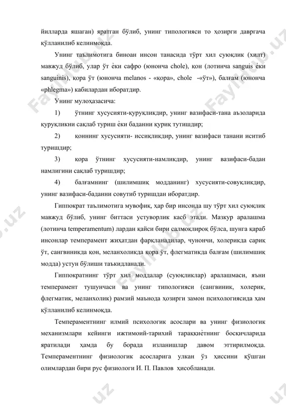 қора ўт (юнонча melanos - «қора», chole -«ўт»), балғам (юнонча «phlegma») кабилардан иборатдир. унинг мулоҳазасича: 1) ўтнинг хусусияти-қуруқликдир, унинг вазифаси-тана аъзоларида қуруқликни сақлаб туриш ѐки баданни қуриқ тутишдир; 2) қоннинг хусусияти- иссиқликдир, унинг вазифаси танани иситиб туришдир; 3) қора ўтнинг хусусияти-намликдир, унинг вазифаси-бадан намлигини сақлаб туришдир; 4) балғамнинг (шилимшиқ модданинг) хусусияти-совуқликдир, унинг вазифаси-баданни совутиб туришдан иборатдир. гиппократ таълимотига мувофиқ, ҳар бир инсонда шу тўрт хил суюқлик мавжуд бўлиб, унинг биттаси устуворлик касб этади. мазкур аралашма (лотинча temperamentum) лардан қайси бири салмоқлироқ бўлса, шунга қараб инсонлар темперамент жиҳатдан фарқланадилар, чунончи, холерикда сариқ ўт, сангвиникда қон, меланхоликда қора ўт, флегматикда балғам (шилимшиқ модда) устун бўлиши таъкидланади. гиппократнинг тўрт хил моддалар (суюқликлар) аралашмаси, яъни темперамент тушунчаси ва унинг типологияси (сангвиник, холерик, флегматик, меланхолик) рамзий маънода ҳозирги замон психологиясида ҳам қўлланилиб келинмоқда. темпераментнинг илмий психологик асослари ва унинг физиологик механизмлари кейинги ижтимоий-тарихий тараққиѐтнинг босқичларида яратилади ҳамда бу борада изланишлар давом эттирилмоқда. темпераментнинг физиологик асосларига …