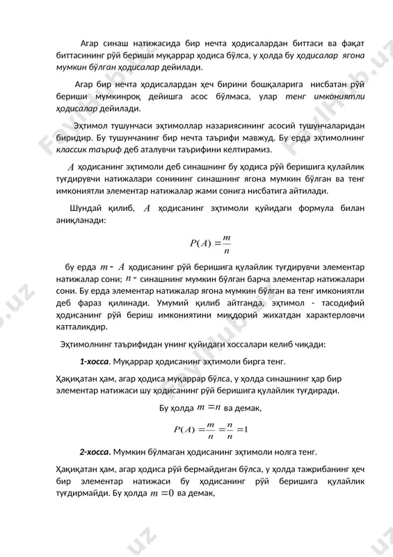 алар ягона мумкин бўлган ҳодисалар дейилади. агар бир нечта ҳодисалардан ҳеч бирини бошқаларига нисбатан рўй бериши мумкинроқ дейишга асос бўлмаса, улар тенг имкониятли ҳодисалар дейилади. эҳтимол тушунчаси эҳтимоллар назариясининг асосий тушунчаларидан биридир. бу тушунчанинг бир нечта таърифи мавжуд. бу ерда эҳтимолнинг классик таъриф деб аталувчи таърифини келтирамиз. ҳодисанинг эҳтимоли деб синашнинг бу ҳодиса рўй беришига қулайлик туғдирувчи натижалари сонининг синашнинг ягона мумкин бўлган ва тенг имкониятли элементар натижалар жами сонига нисбатига айтилади. шундай қилиб, ҳодисанинг эҳтимоли қуйидаги формула билан аниқланади: бу ерда ҳодисанинг рўй беришига қулайлик туғдирувчи элементар натижалар сони; синашнинг мумкин бўлган барча элементар натижалари сони. бу ерда элементар натижалар ягона мумкин бўлган ва тенг имкониятли деб фараз қилинади. умумий қилиб айтганда, эҳтимол - тасодифий ҳодисанинг рўй бериш имкониятини миқдорий жихатдан характерловчи катталикдир. эҳтимолнинг таърифидан унинг қуйидаги хоссалари келиб чиқади: 1-хосса. муқаррар ҳодисанинг эҳтимоли бирга тенг. ҳақиқатан ҳам, агар ҳодиса муқаррар бўлса, у ҳолда синашнинг ҳар бир элементар натижаси …