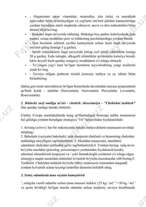 pirtli ichimliklarni faqat me'yorida iching (sof spirtli ichimliklar kuniga 30 g gacha). esda tutingki, alkogolli ichimliklar qo'shimcha kaloriya beradi, lekin deyarli hech qanday ozuqaviy moddalarni o'z ichiga olmaydi. · - toʻyingan yogʻi kam boʻlgan taomlarni tayyorlashning yangi usullarini sinab koʻring. · - tavsiya etilgan parhezni tizimli jismoniy tarbiya va uy ishlari bilan birlashtiring. qattiq qon tomir aterosklerozi bo'lgan bemorlarda davolashda maxsus preparatlarni qo'llash kerak - statinlar (simvastatin, atorvastatin, pravastatin, lovastatin, rosuvastatin). 2. ikkinchi xavf omiliga ta'siri - chekish: dissertatsiya - "chekishni tashlash" (har qanday turdagi tamaki chekish). g'arbiy evropa mamlakatlarida keng qo'llaniladigan bemorga ushbu muammoni hal qilishga yordam beradigan strategiya "5a" tamoyilidan foydalanishdir: 1. so'rang (so'rov): har bir imkoniyatda barcha chekuvchilarni muntazam ravishda aniqlang; 2. baholash (vaziyatni baholash): odat darajasini cheklash va bemorning chekishni tashlashga moyilligini rag'batlantirish; 3. maslahat (munozara, maslahat): odamlarni chekishni tashlashni qat'iy rag'batlantirish;4. yordam bering: xulq-atvor bo'yicha maslahat (psixolog, psixoterapevt yordamidan foydalanish kerak), nikotinni almashtirish terapiyasi va …